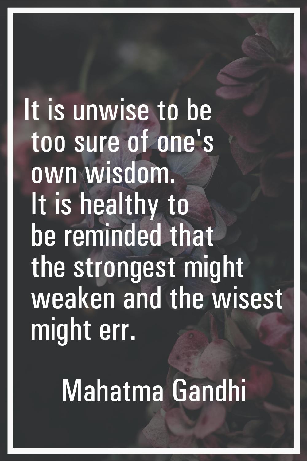 It is unwise to be too sure of one's own wisdom. It is healthy to be reminded that the strongest mi