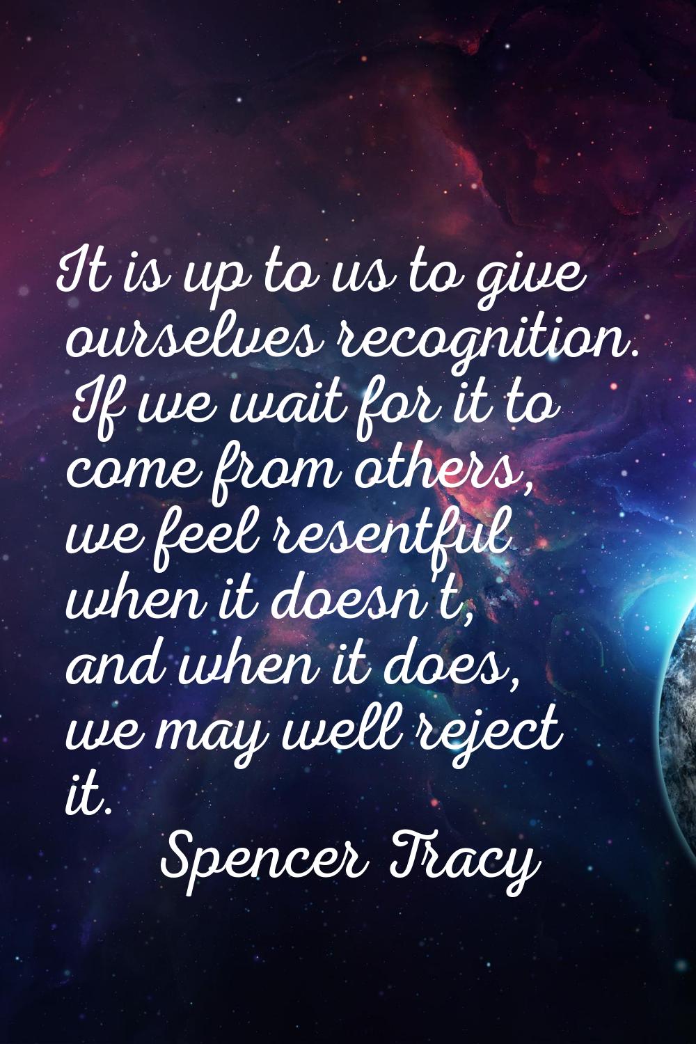 It is up to us to give ourselves recognition. If we wait for it to come from others, we feel resent