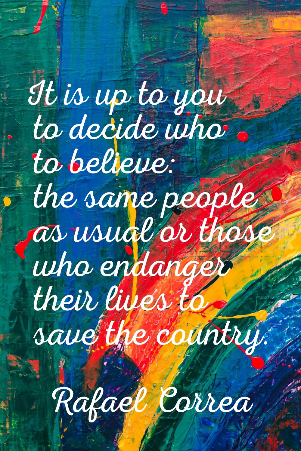 It is up to you to decide who to believe: the same people as usual or those who endanger their live