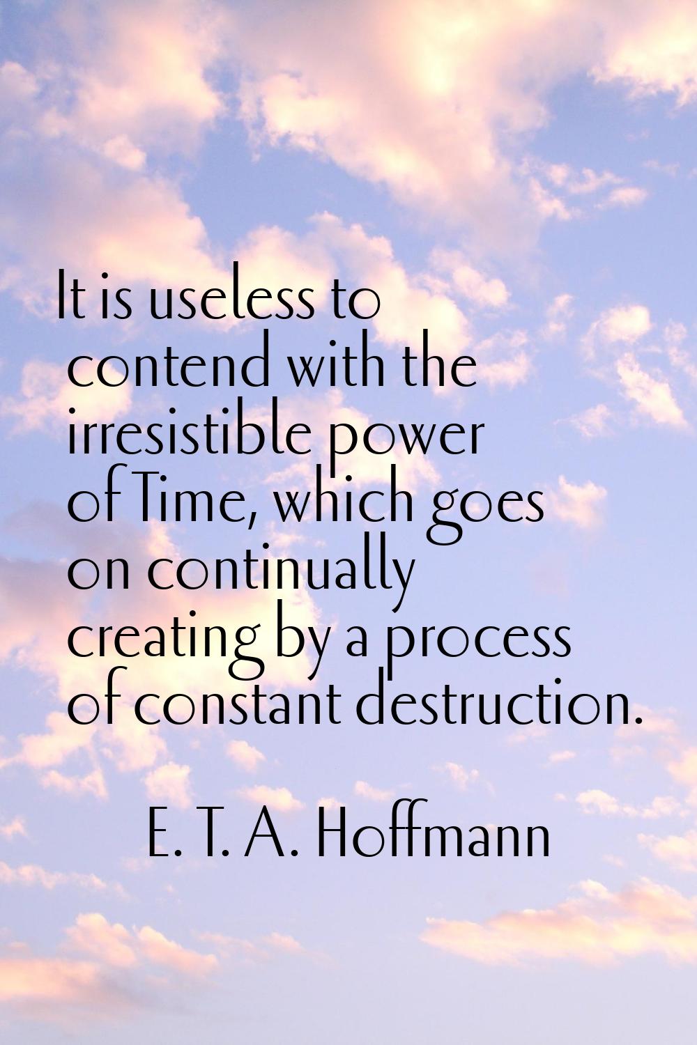 It is useless to contend with the irresistible power of Time, which goes on continually creating by