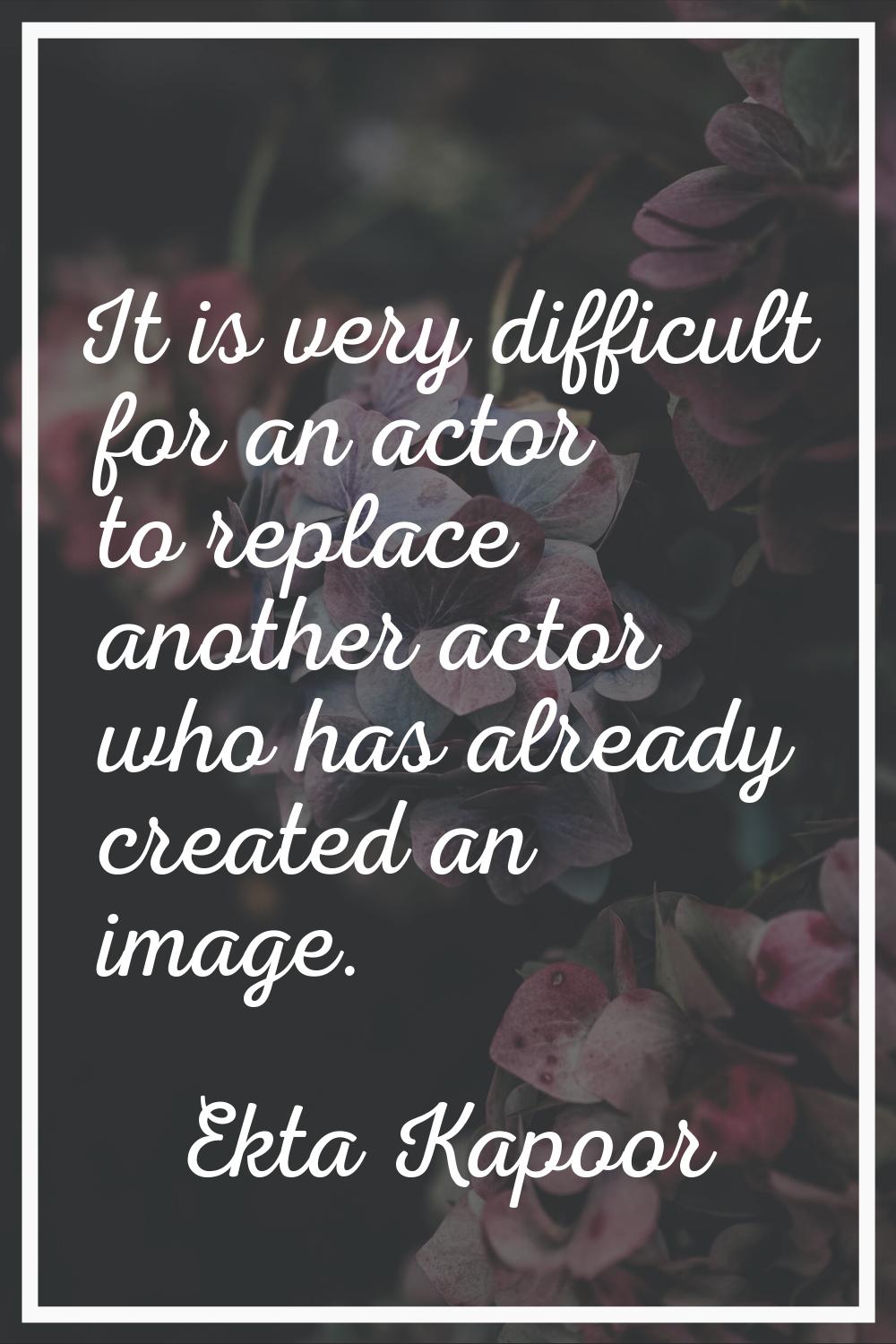 It is very difficult for an actor to replace another actor who has already created an image.