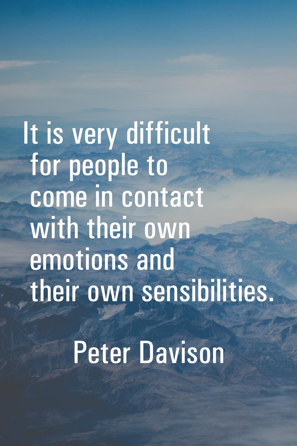 It is very difficult for people to come in contact with their own emotions and their own sensibilit