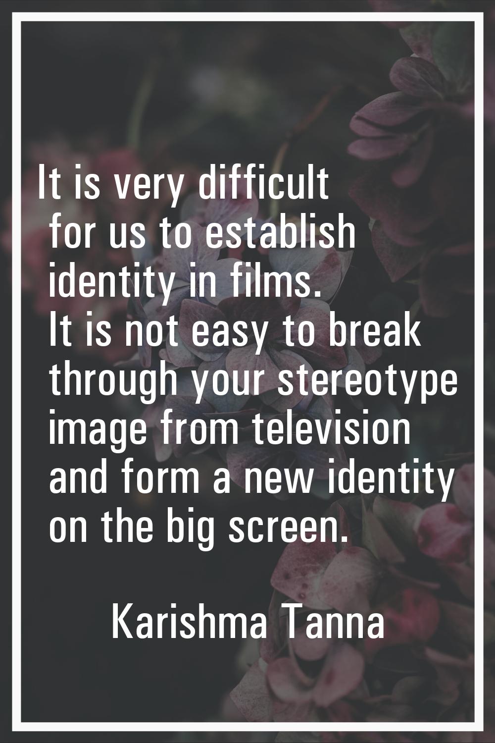 It is very difficult for us to establish identity in films. It is not easy to break through your st