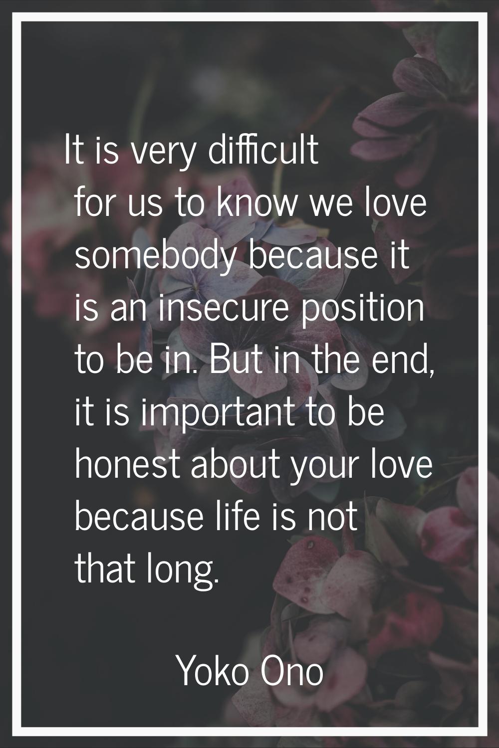 It is very difficult for us to know we love somebody because it is an insecure position to be in. B