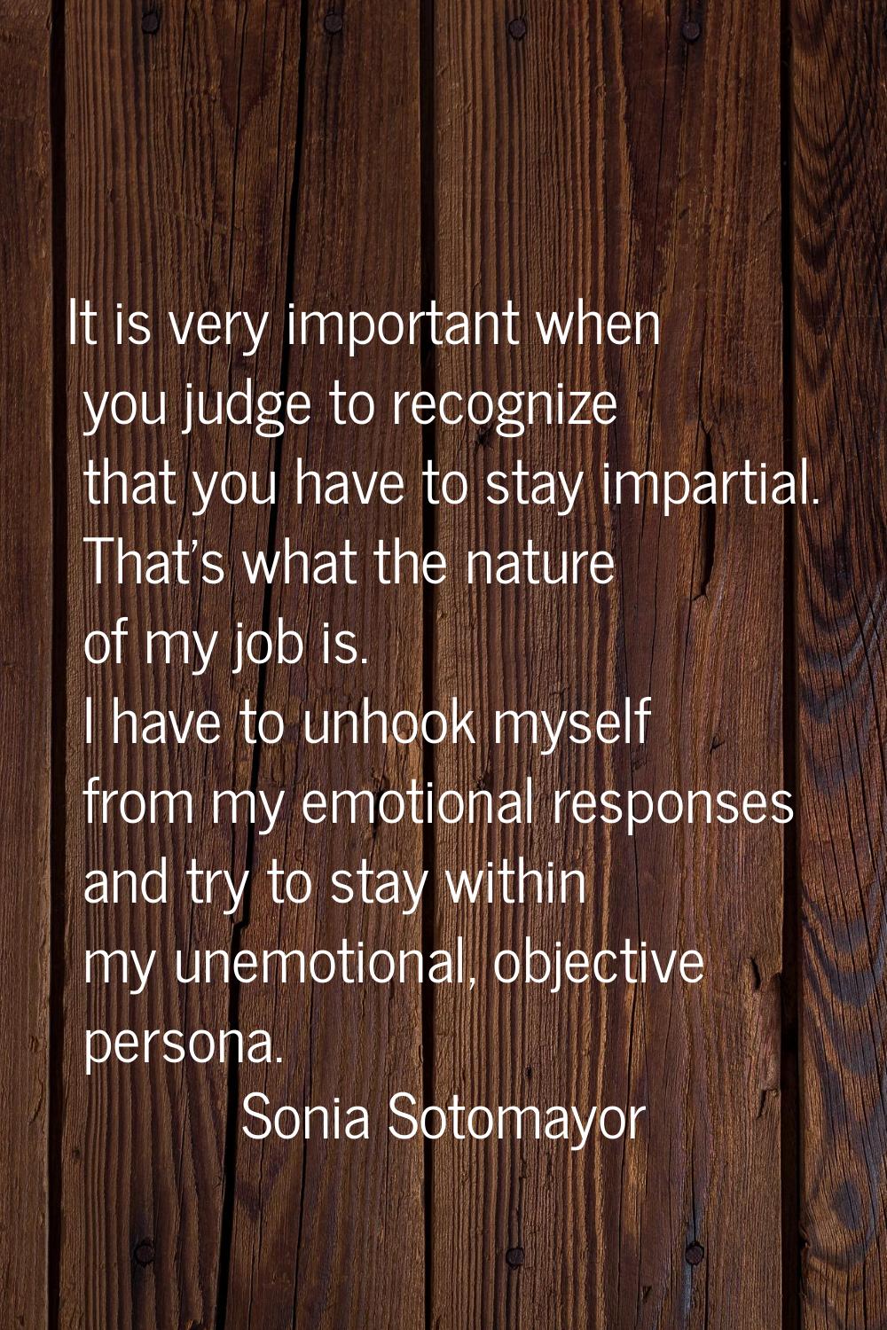It is very important when you judge to recognize that you have to stay impartial. That's what the n