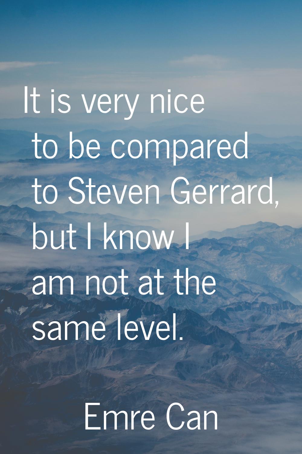 It is very nice to be compared to Steven Gerrard, but I know I am not at the same level.