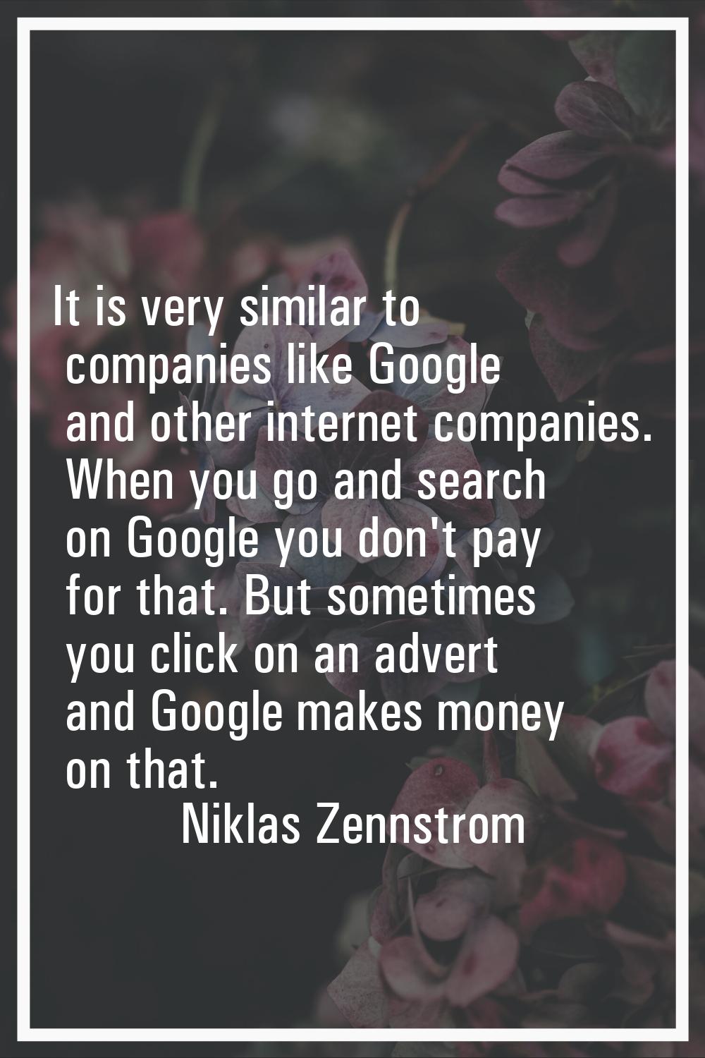 It is very similar to companies like Google and other internet companies. When you go and search on