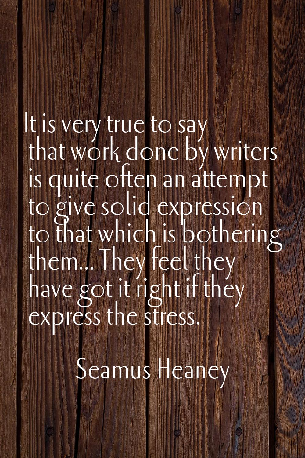 It is very true to say that work done by writers is quite often an attempt to give solid expression