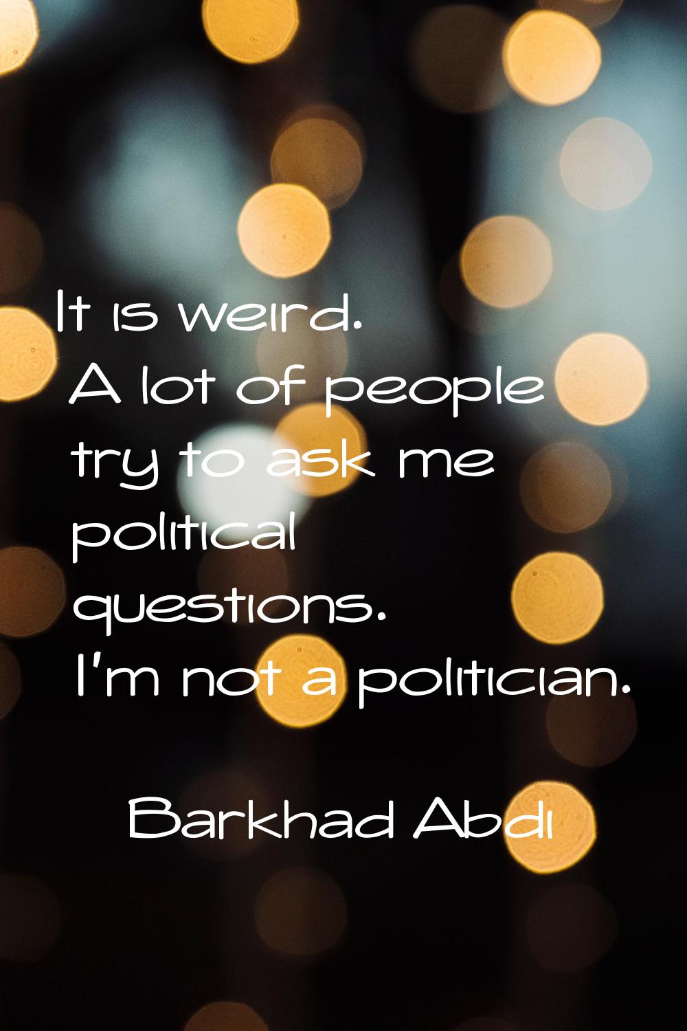 It is weird. A lot of people try to ask me political questions. I'm not a politician.