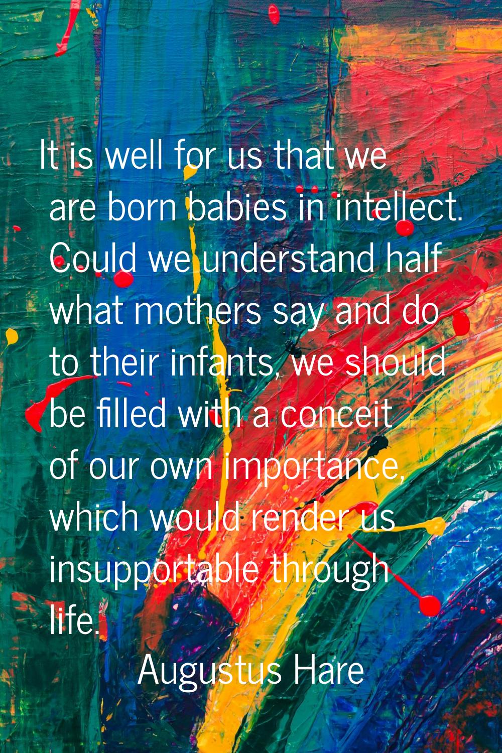 It is well for us that we are born babies in intellect. Could we understand half what mothers say a