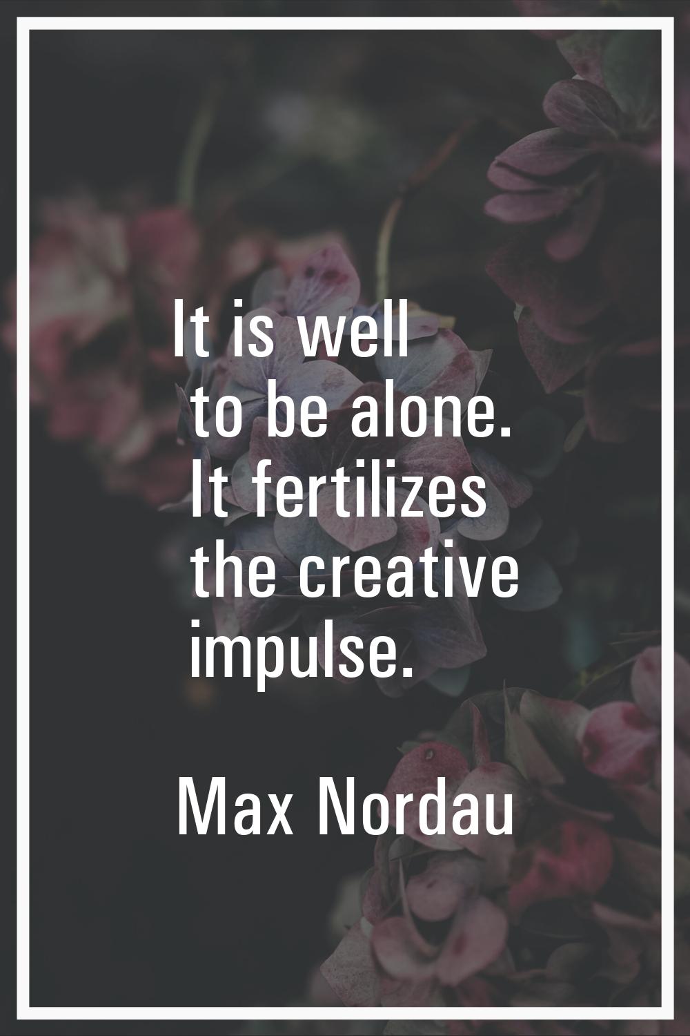 It is well to be alone. It fertilizes the creative impulse.