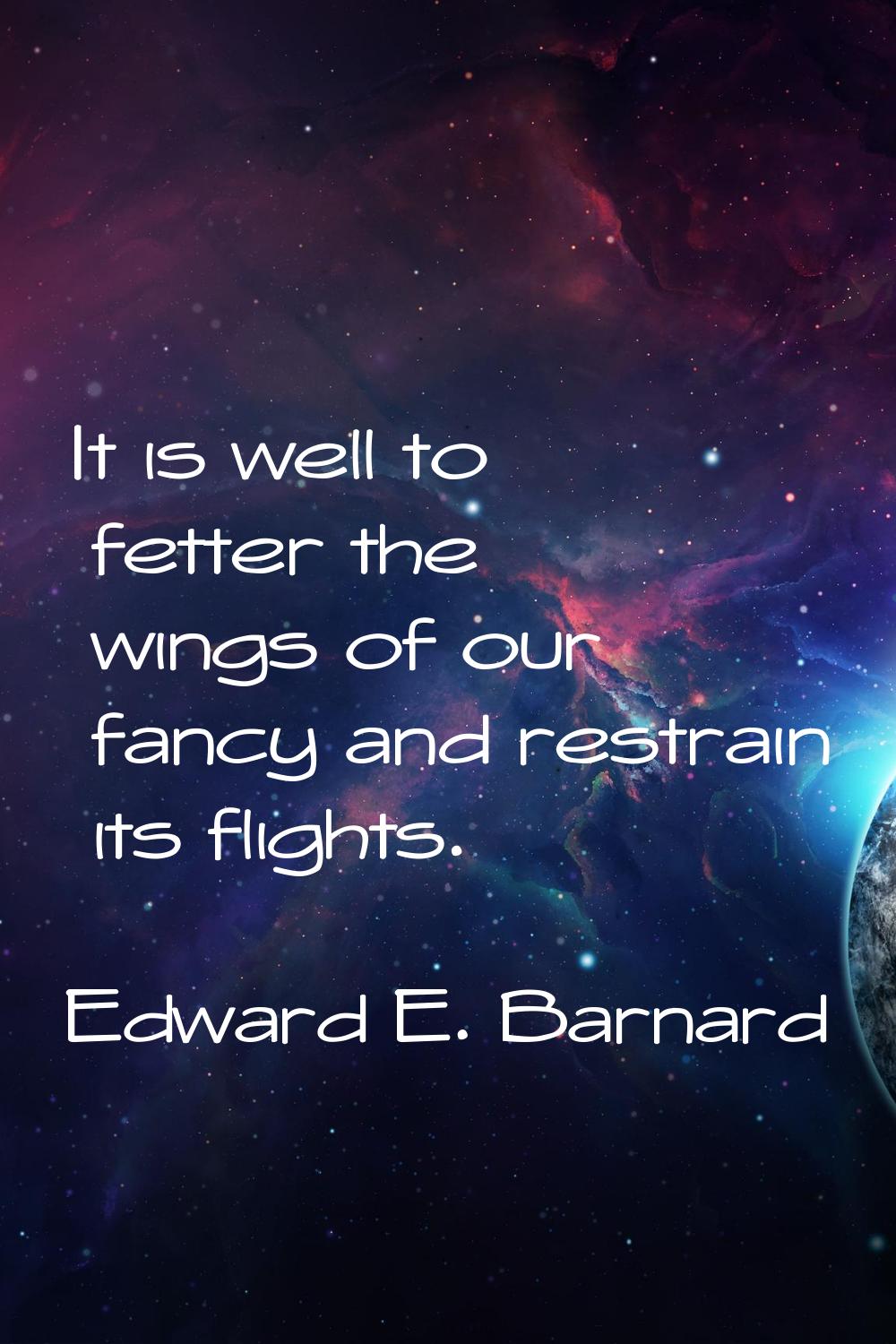 It is well to fetter the wings of our fancy and restrain its flights.