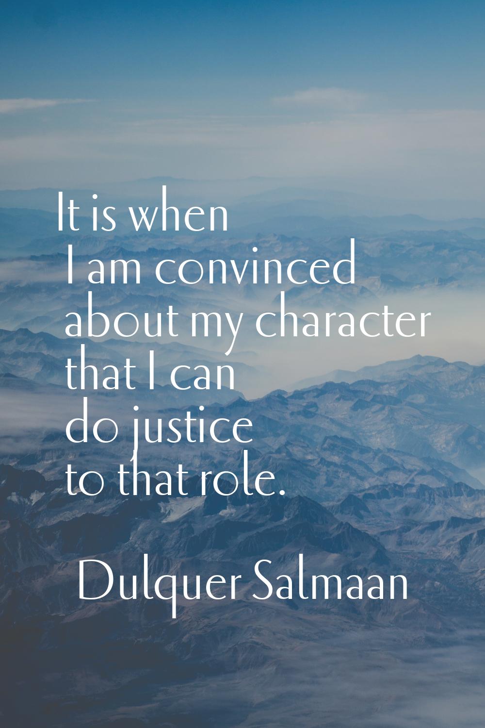It is when I am convinced about my character that I can do justice to that role.