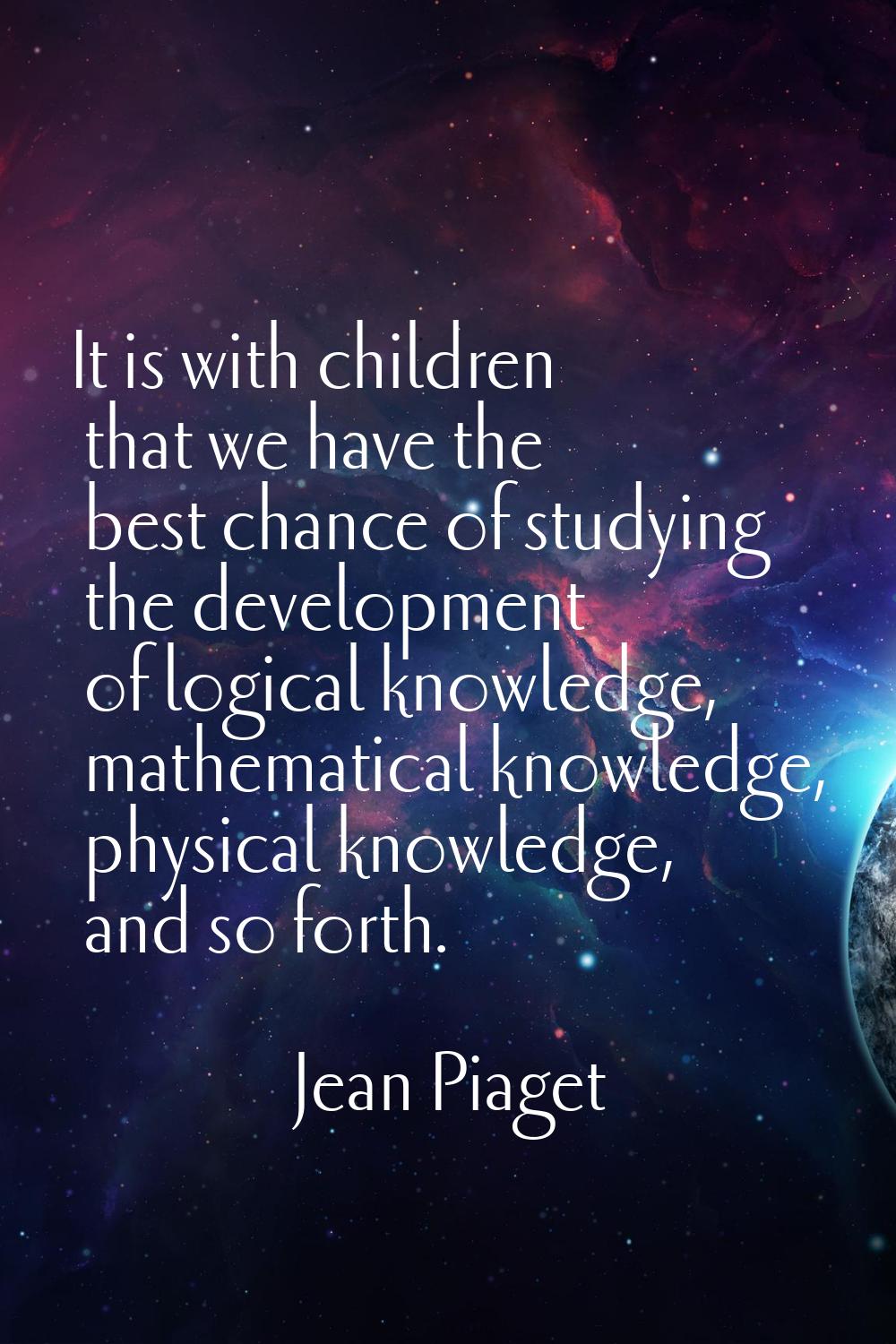 It is with children that we have the best chance of studying the development of logical knowledge, 