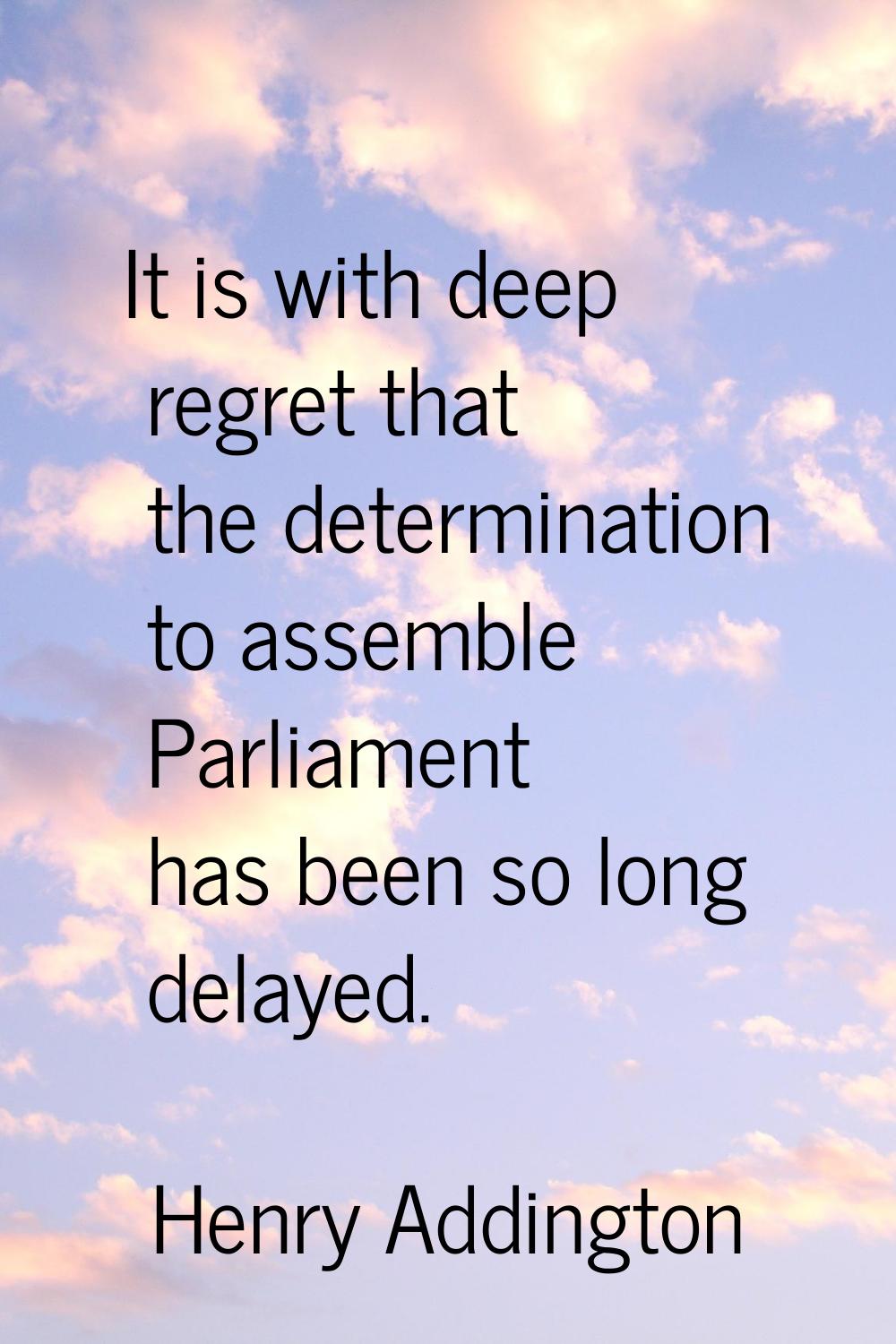 It is with deep regret that the determination to assemble Parliament has been so long delayed.