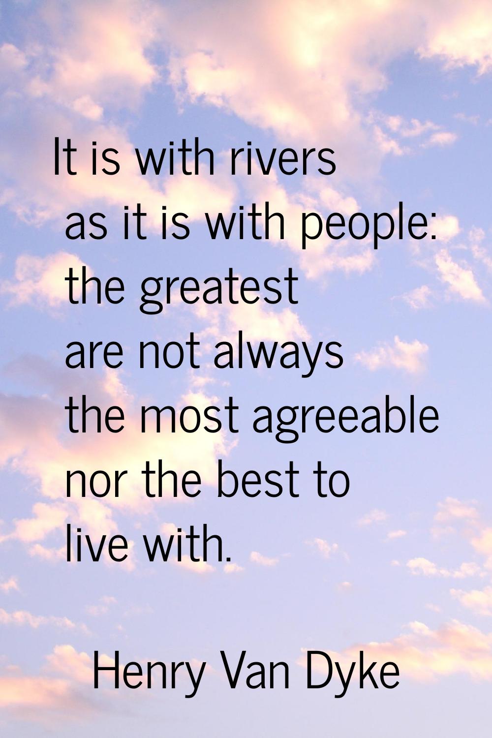 It is with rivers as it is with people: the greatest are not always the most agreeable nor the best