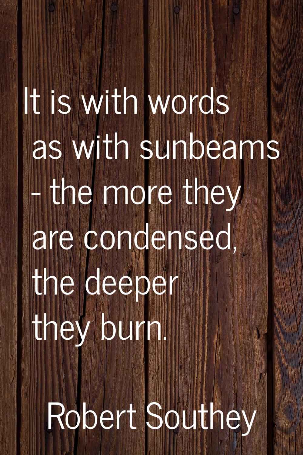It is with words as with sunbeams - the more they are condensed, the deeper they burn.