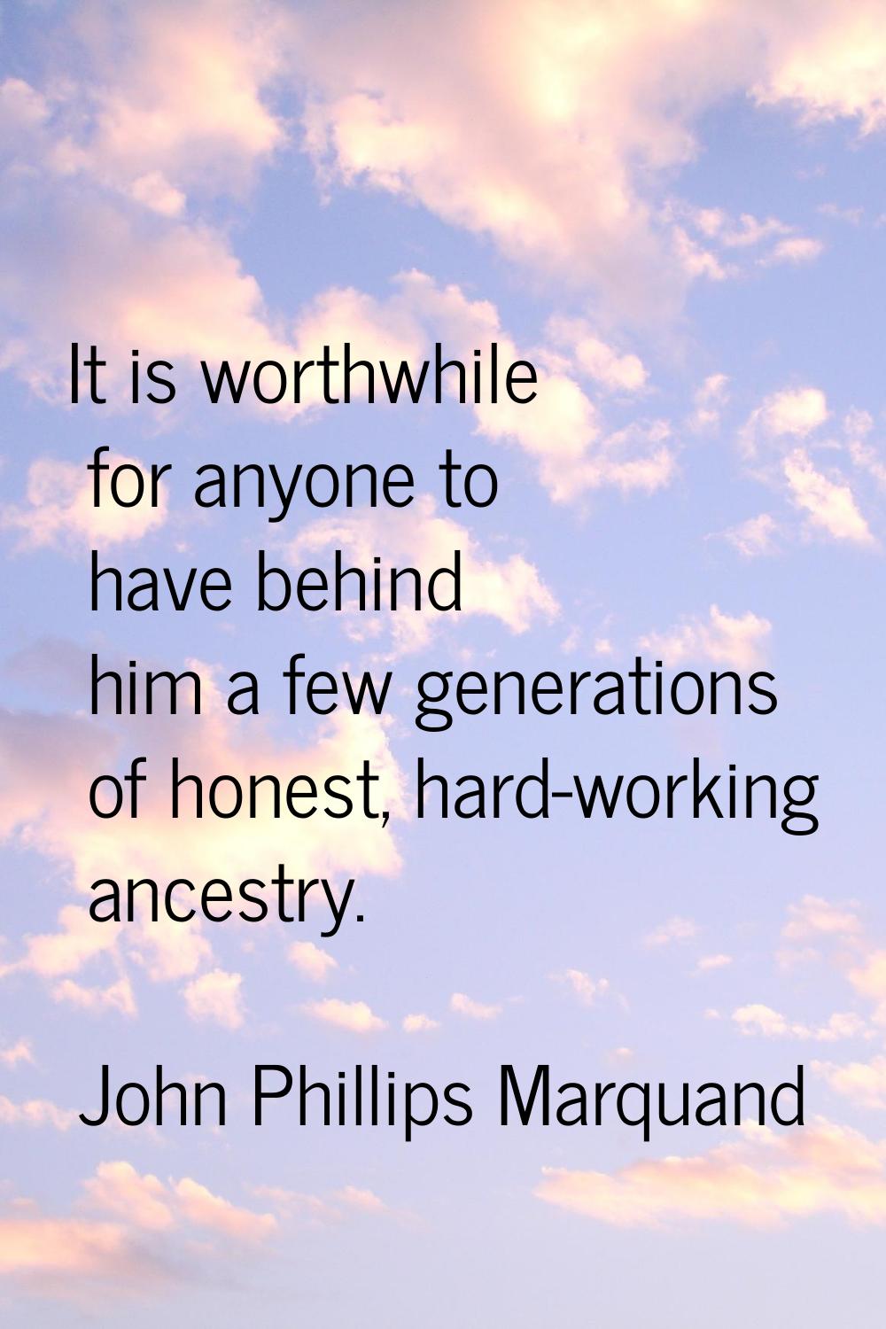 It is worthwhile for anyone to have behind him a few generations of honest, hard-working ancestry.