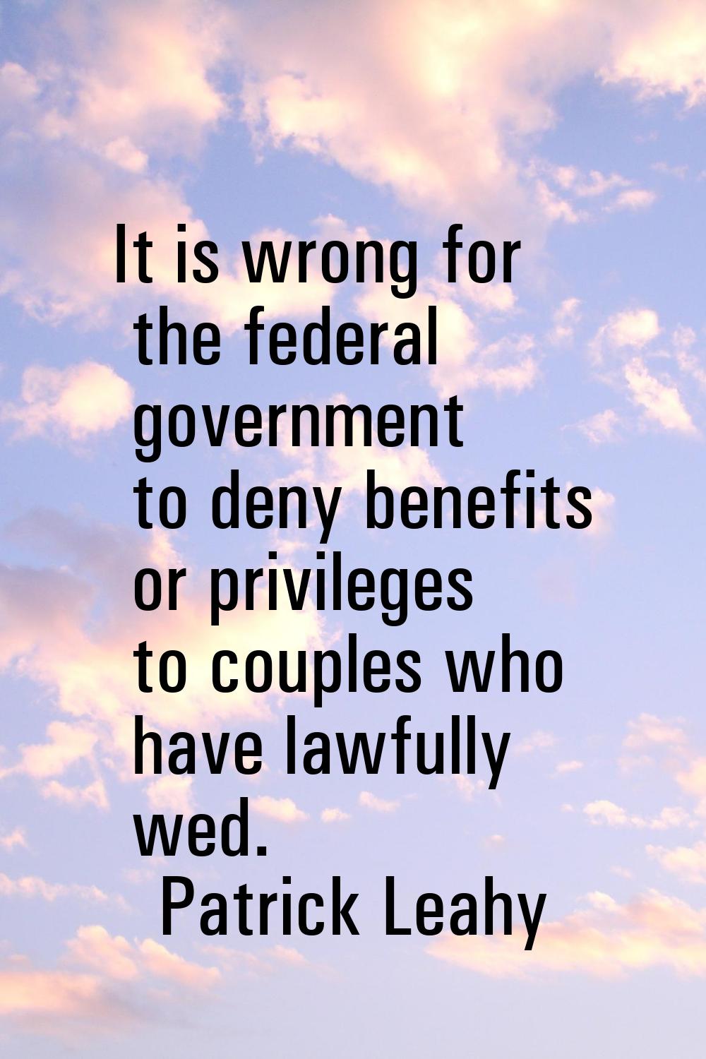 It is wrong for the federal government to deny benefits or privileges to couples who have lawfully 
