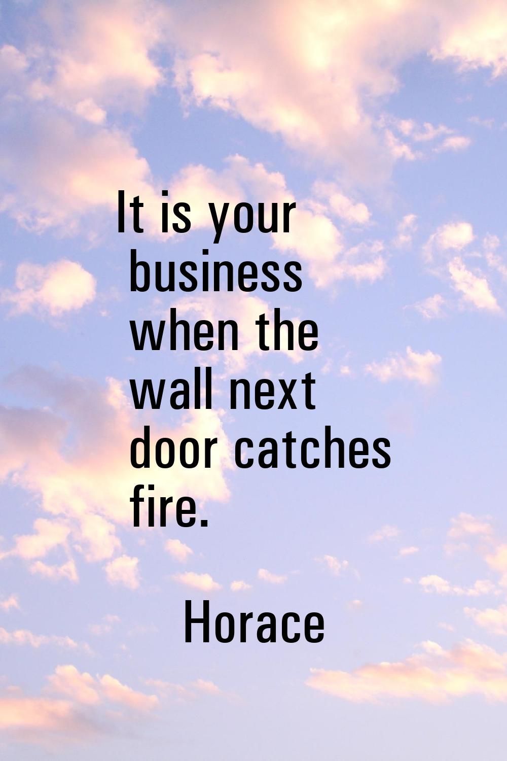 It is your business when the wall next door catches fire.