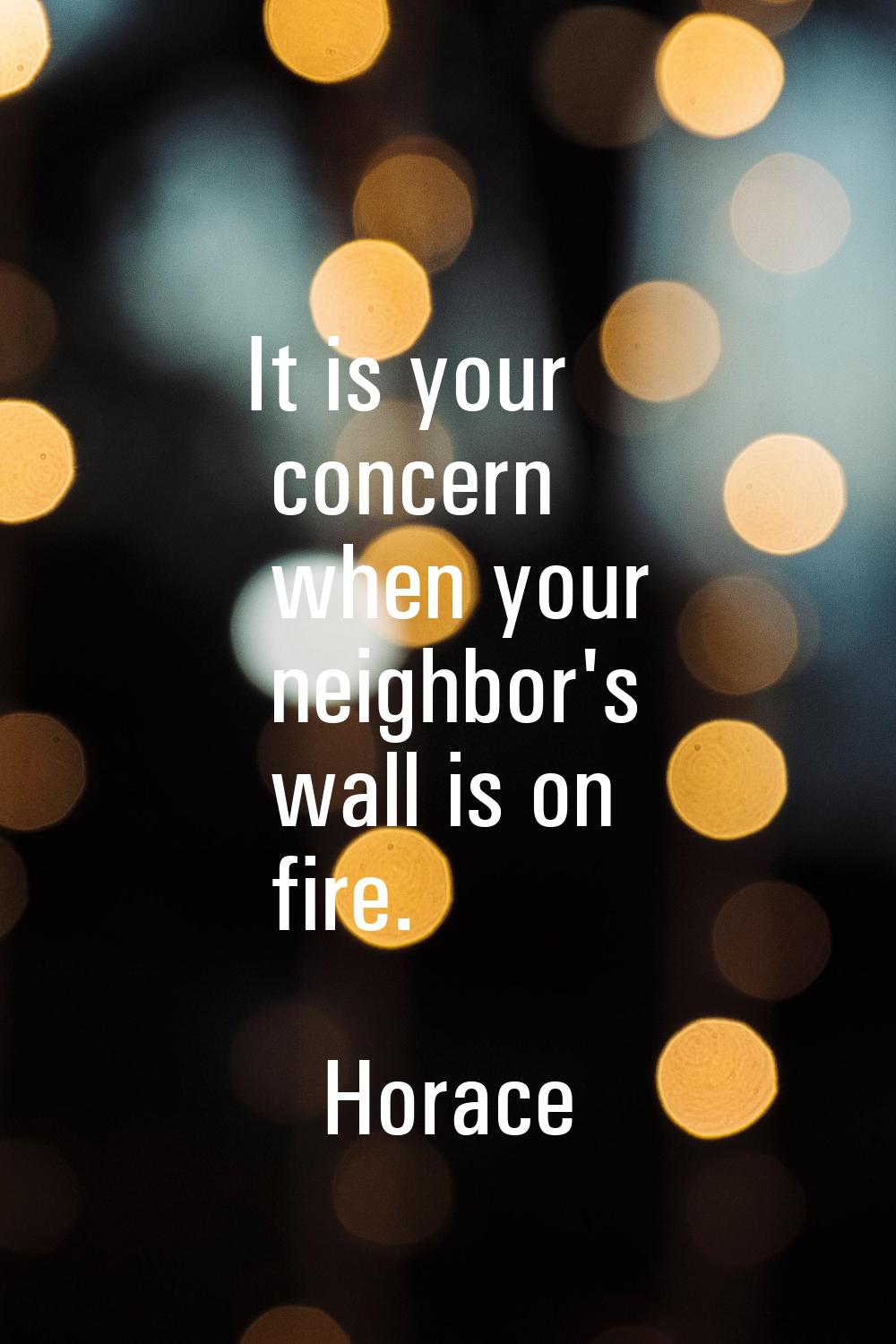 It is your concern when your neighbor's wall is on fire.