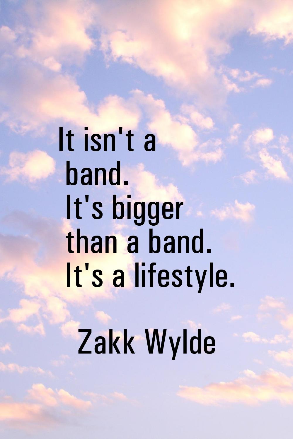 It isn't a band. It's bigger than a band. It's a lifestyle.