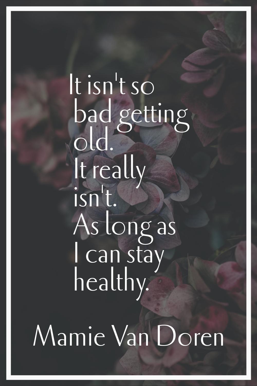 It isn't so bad getting old. It really isn't. As long as I can stay healthy.