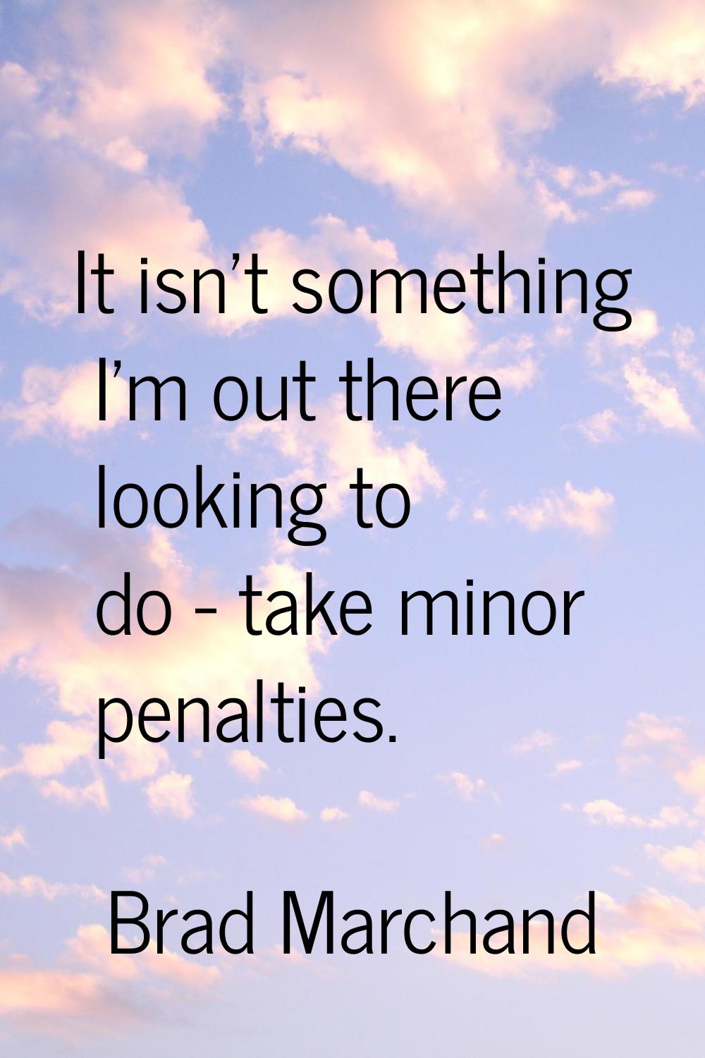 It isn't something I'm out there looking to do - take minor penalties.