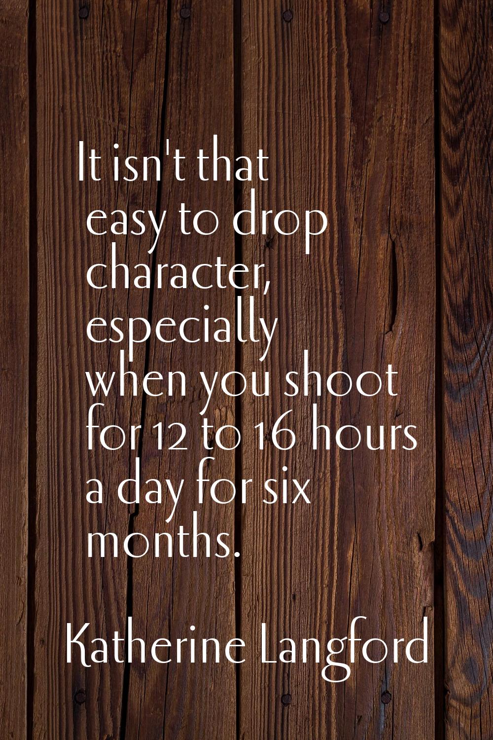 It isn't that easy to drop character, especially when you shoot for 12 to 16 hours a day for six mo