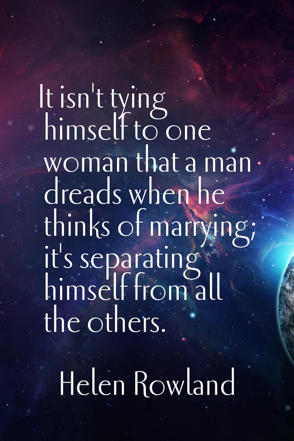 It isn't tying himself to one woman that a man dreads when he thinks of marrying; it's separating h