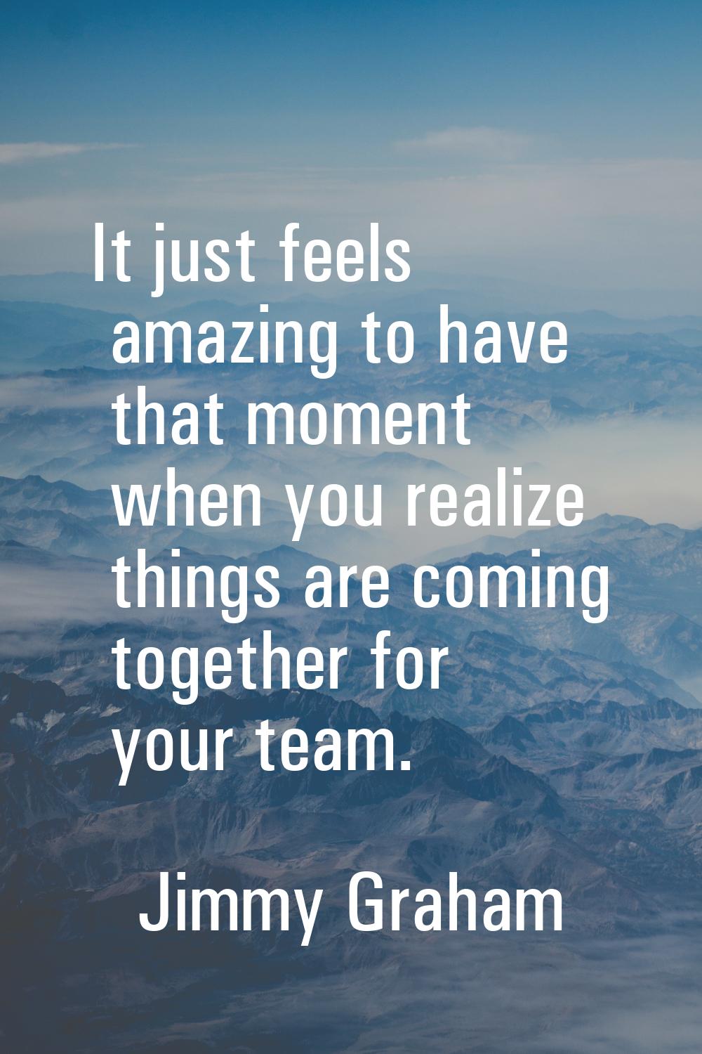 It just feels amazing to have that moment when you realize things are coming together for your team