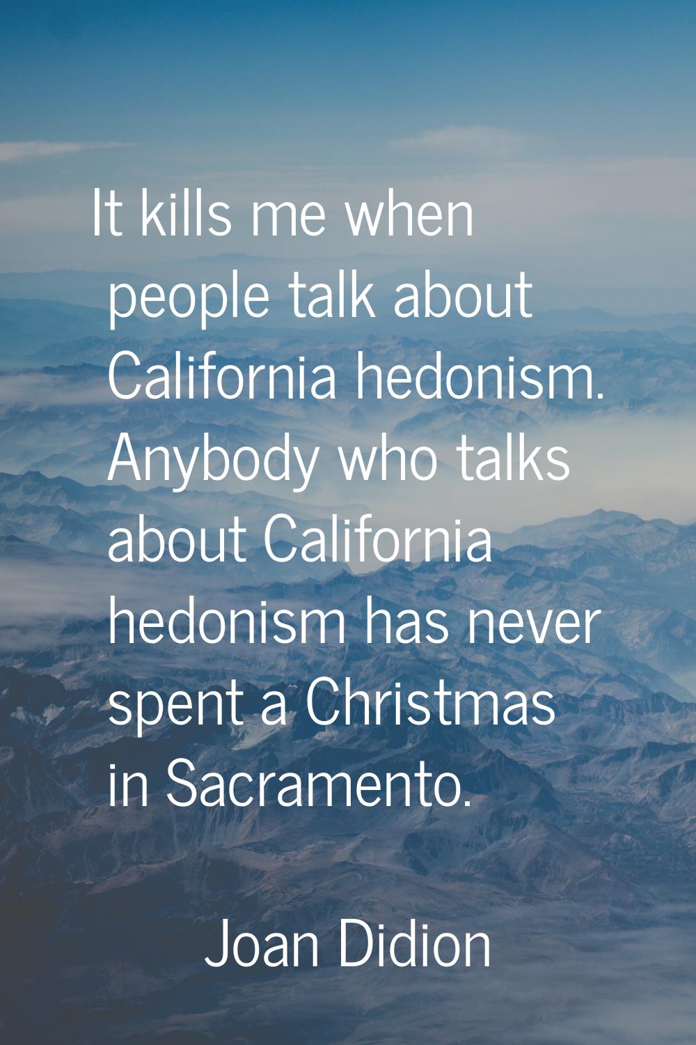 It kills me when people talk about California hedonism. Anybody who talks about California hedonism