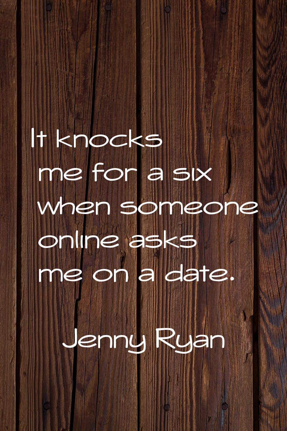 It knocks me for a six when someone online asks me on a date.