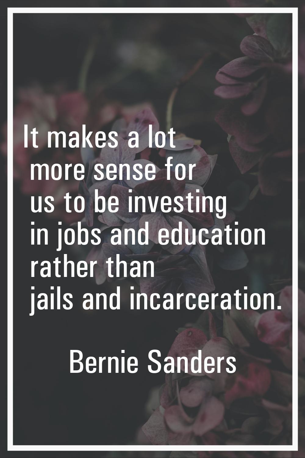 It makes a lot more sense for us to be investing in jobs and education rather than jails and incarc