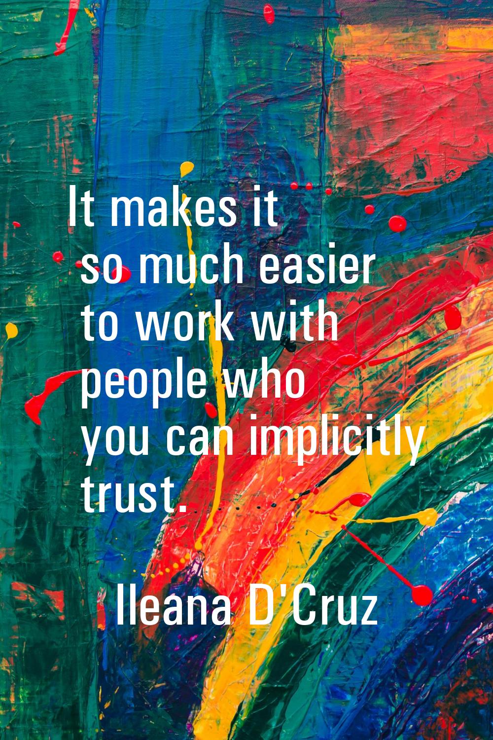 It makes it so much easier to work with people who you can implicitly trust.