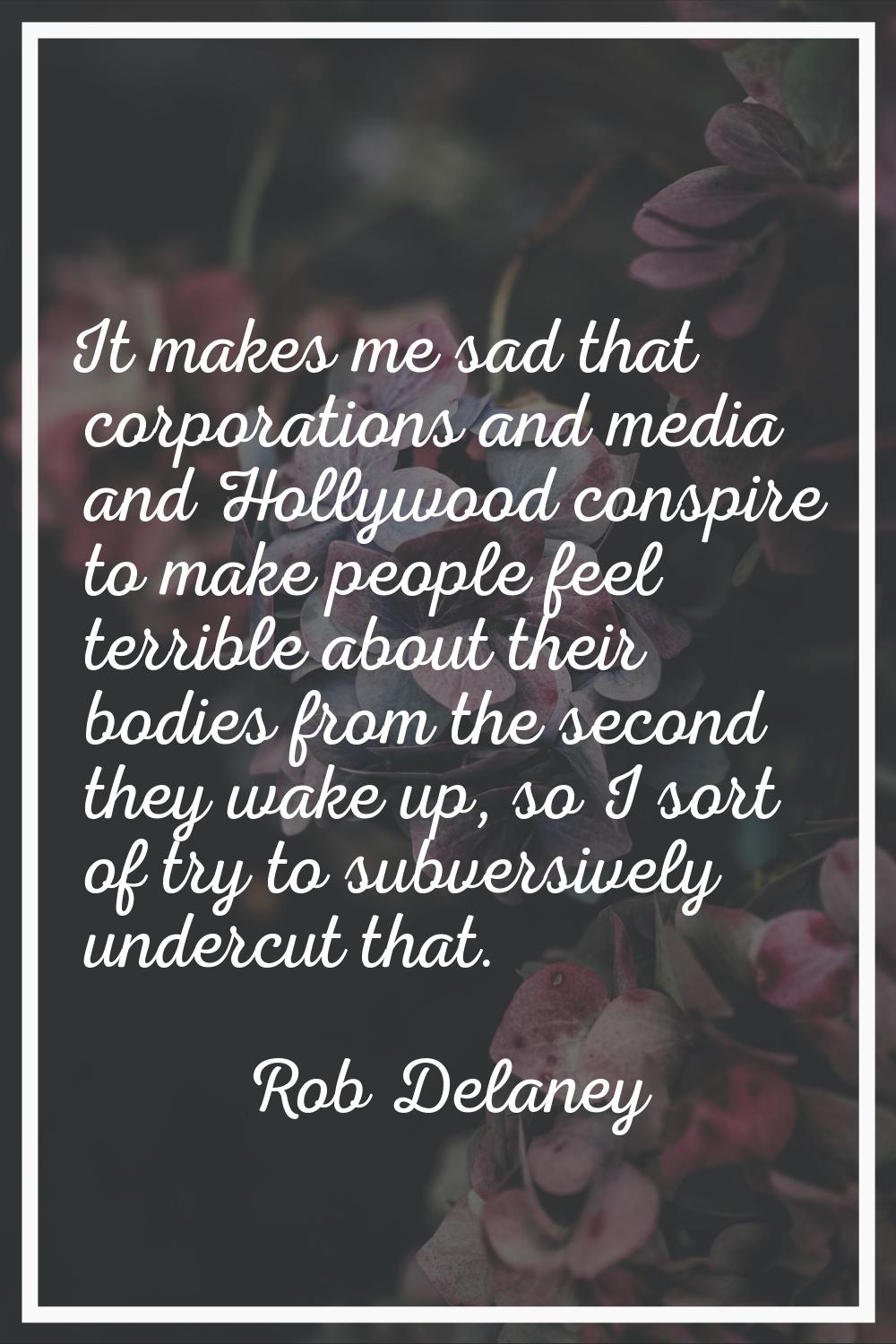 It makes me sad that corporations and media and Hollywood conspire to make people feel terrible abo
