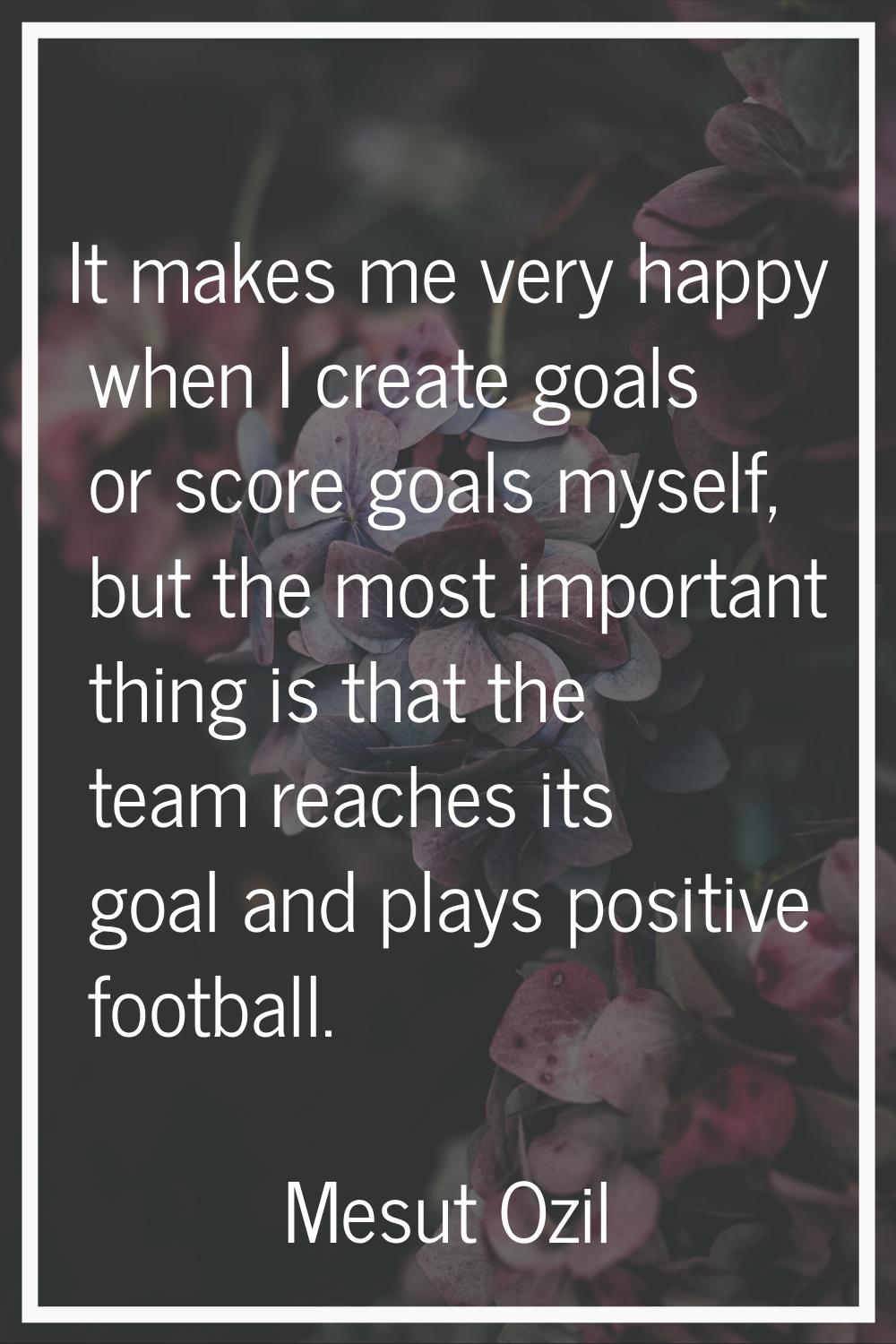 It makes me very happy when I create goals or score goals myself, but the most important thing is t