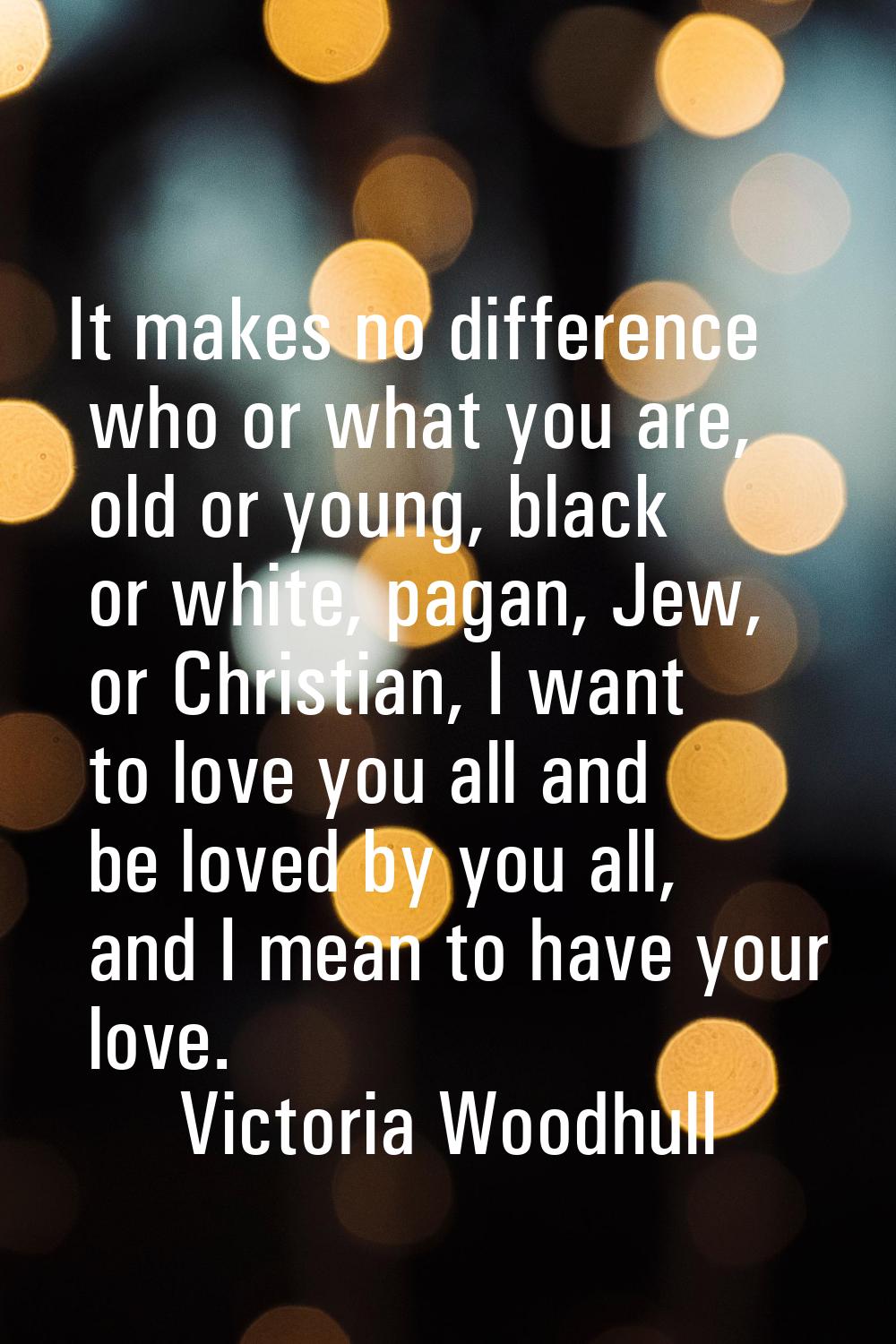 It makes no difference who or what you are, old or young, black or white, pagan, Jew, or Christian,