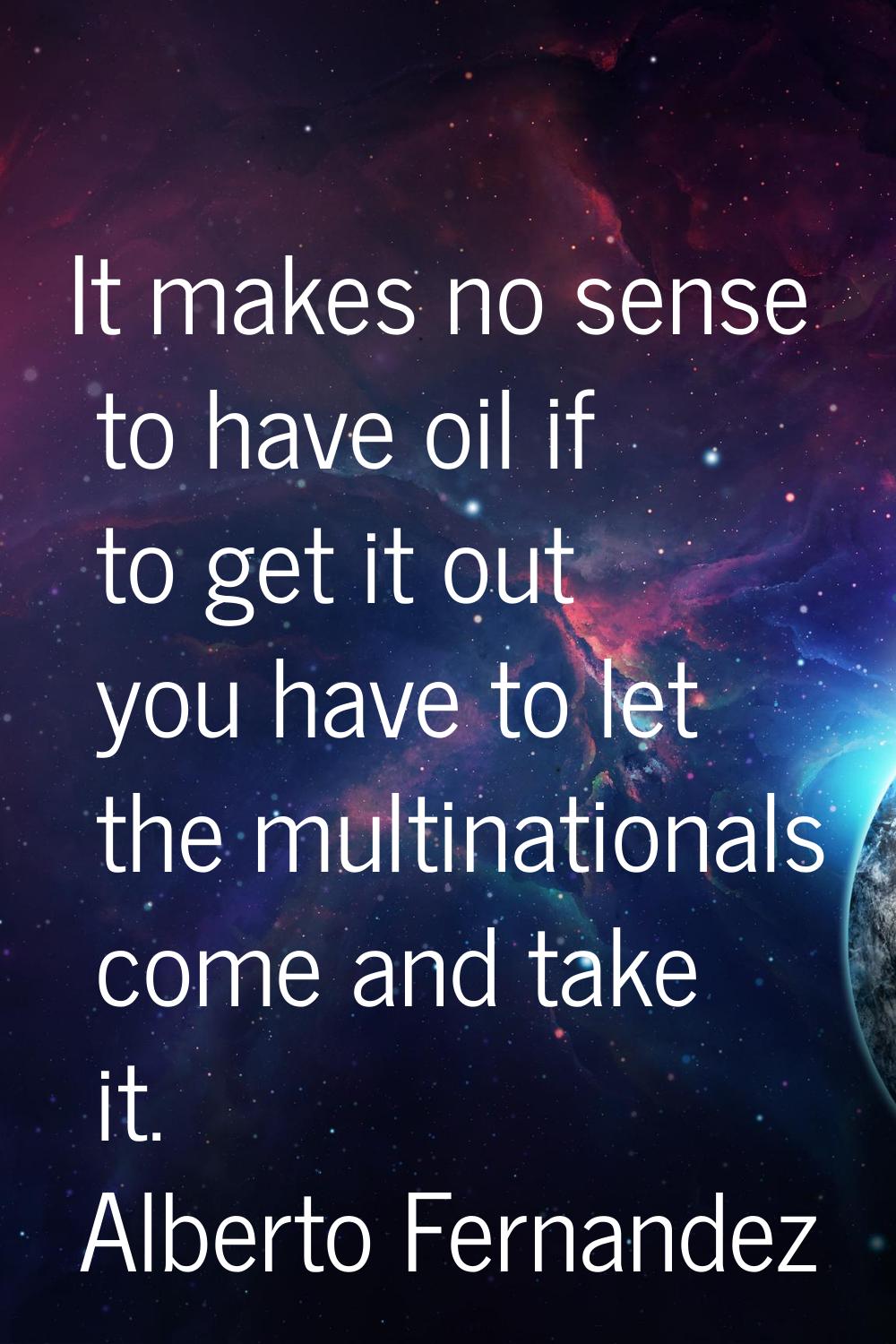 It makes no sense to have oil if to get it out you have to let the multinationals come and take it.