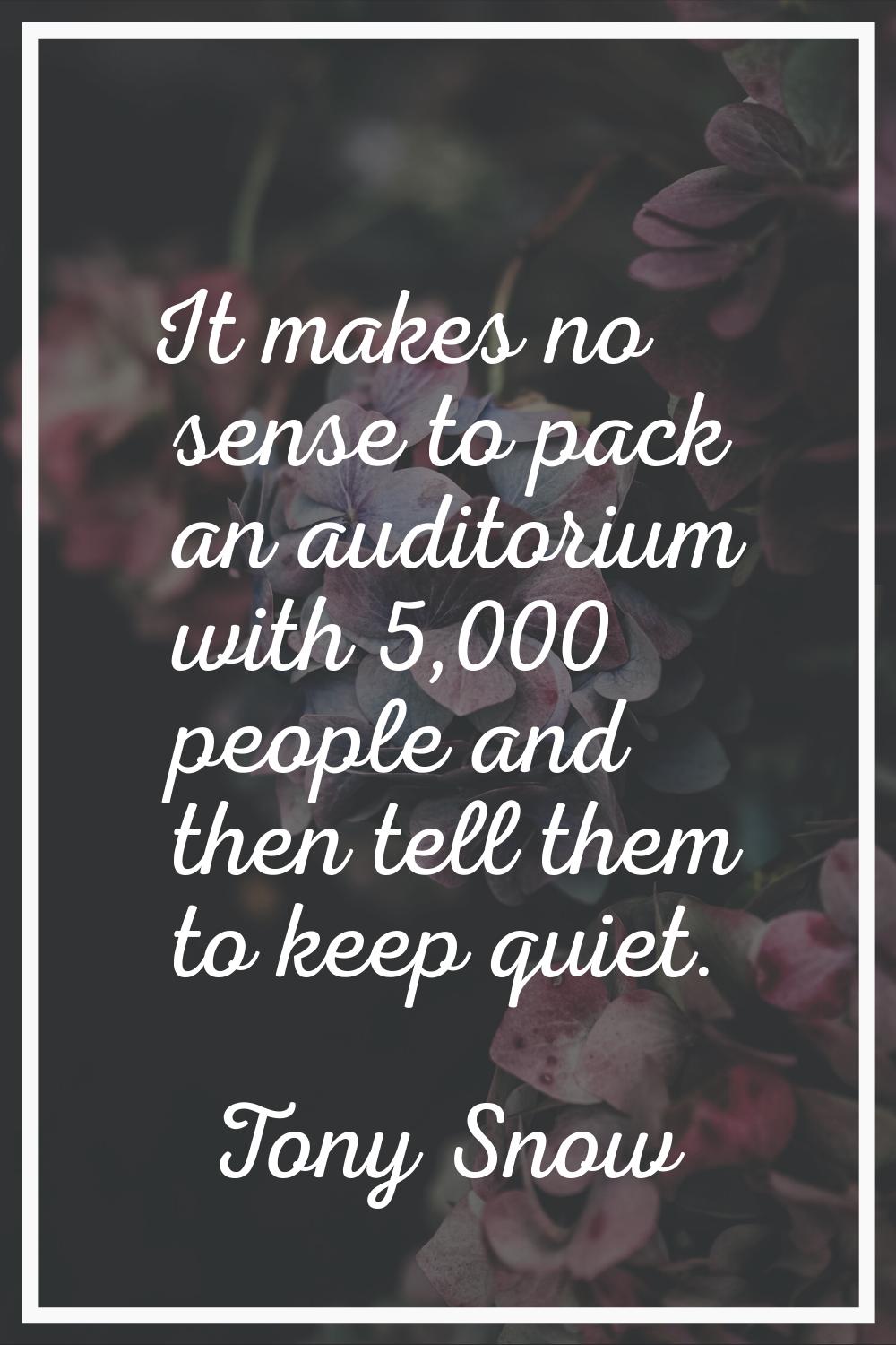 It makes no sense to pack an auditorium with 5,000 people and then tell them to keep quiet.
