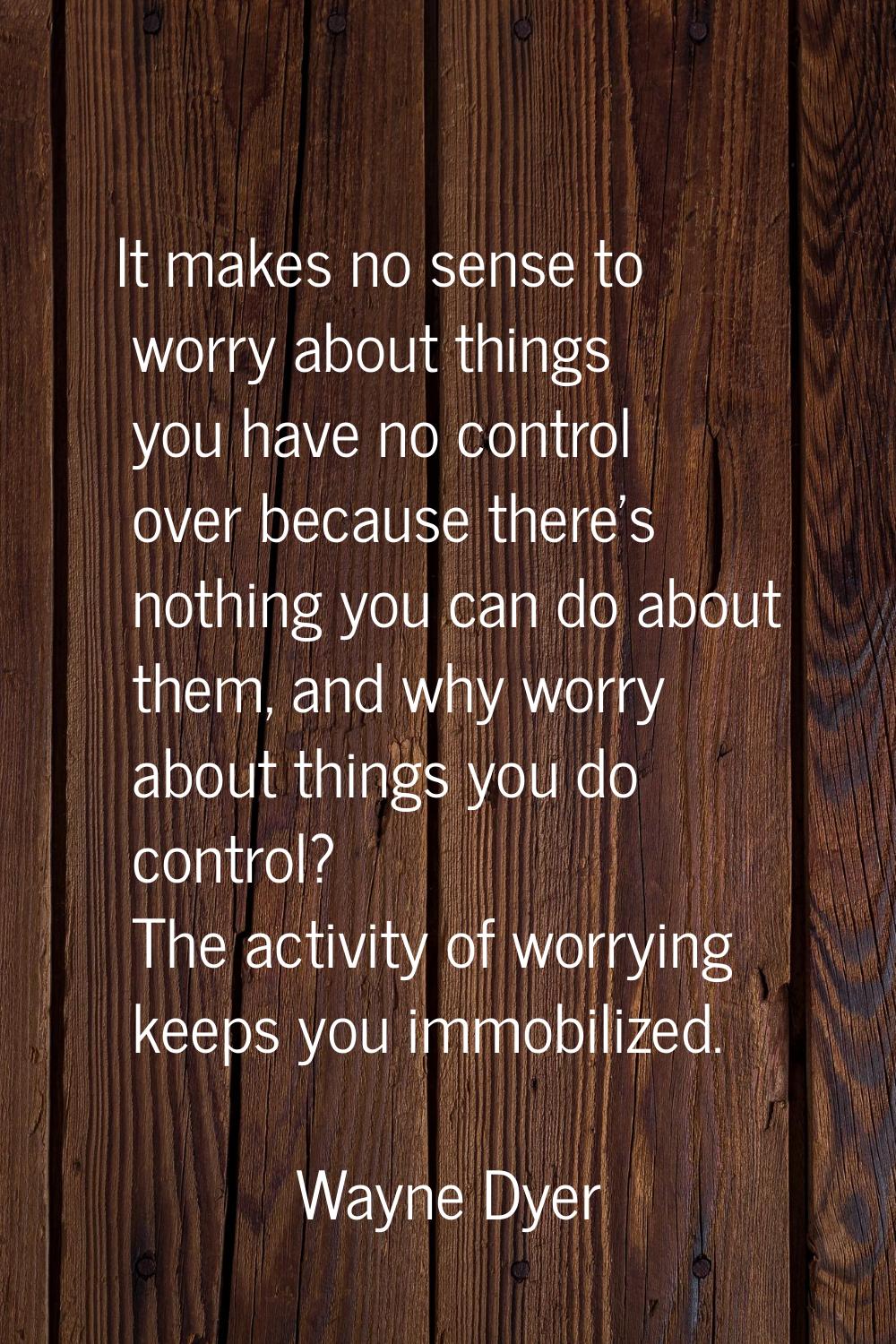 It makes no sense to worry about things you have no control over because there's nothing you can do