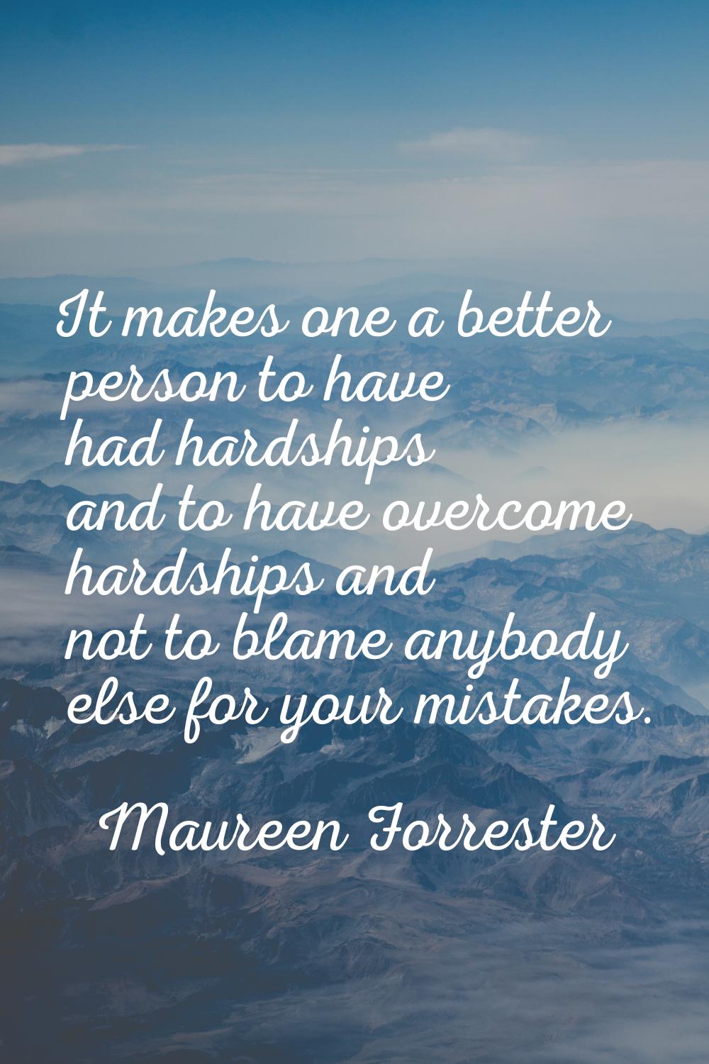 It makes one a better person to have had hardships and to have overcome hardships and not to blame 
