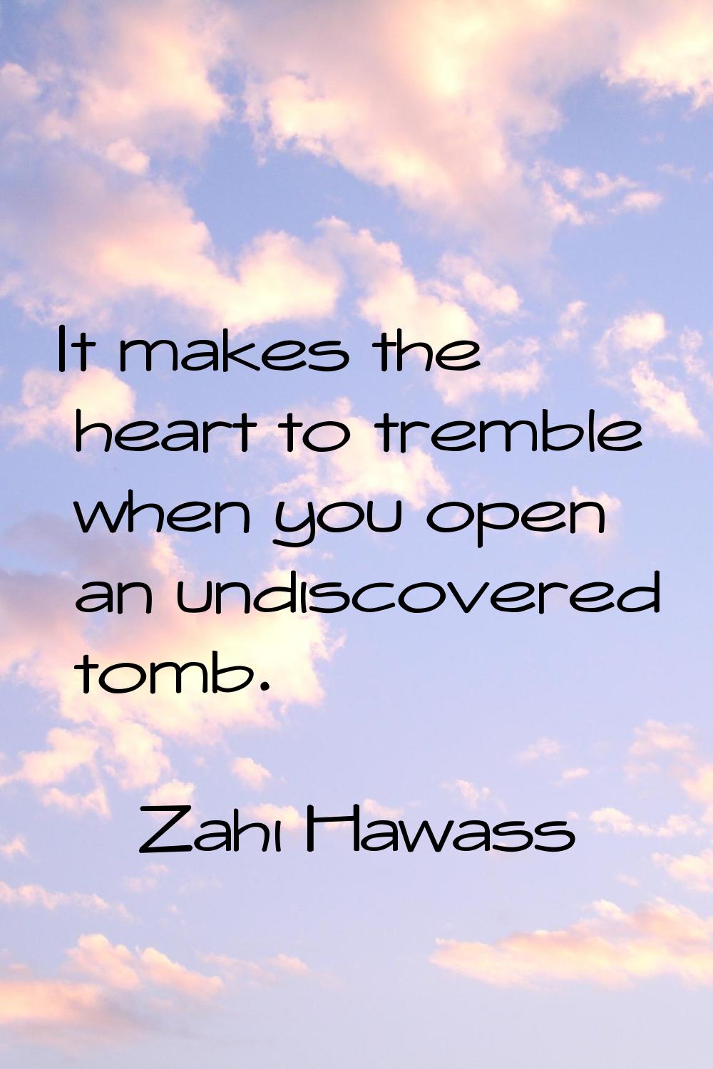 It makes the heart to tremble when you open an undiscovered tomb.