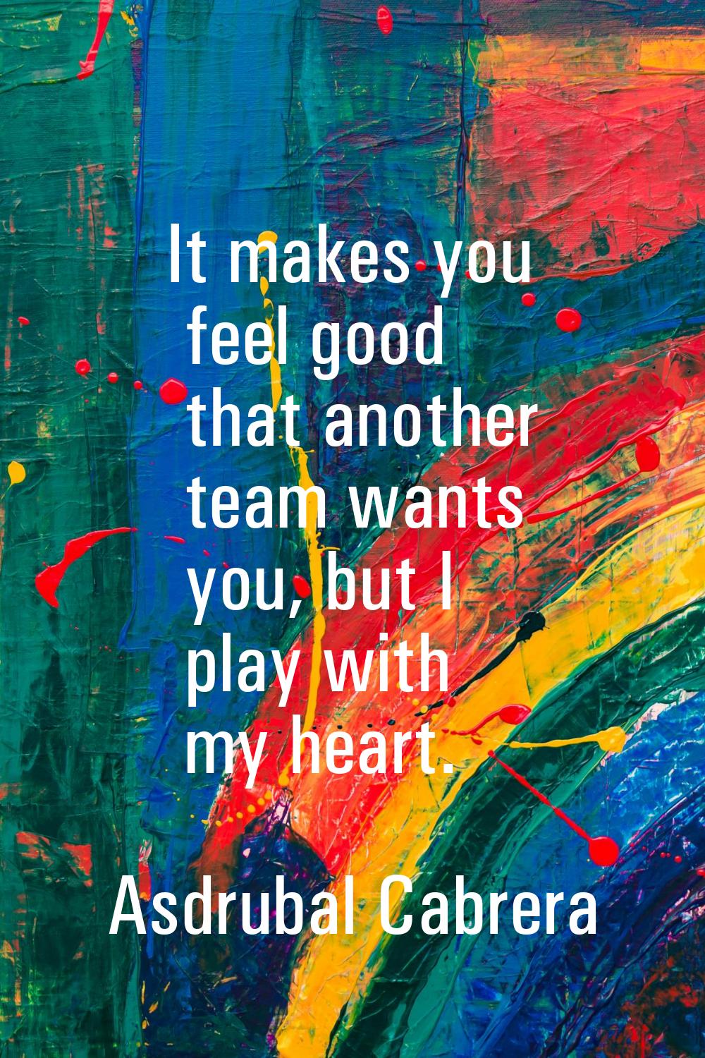 It makes you feel good that another team wants you, but I play with my heart.