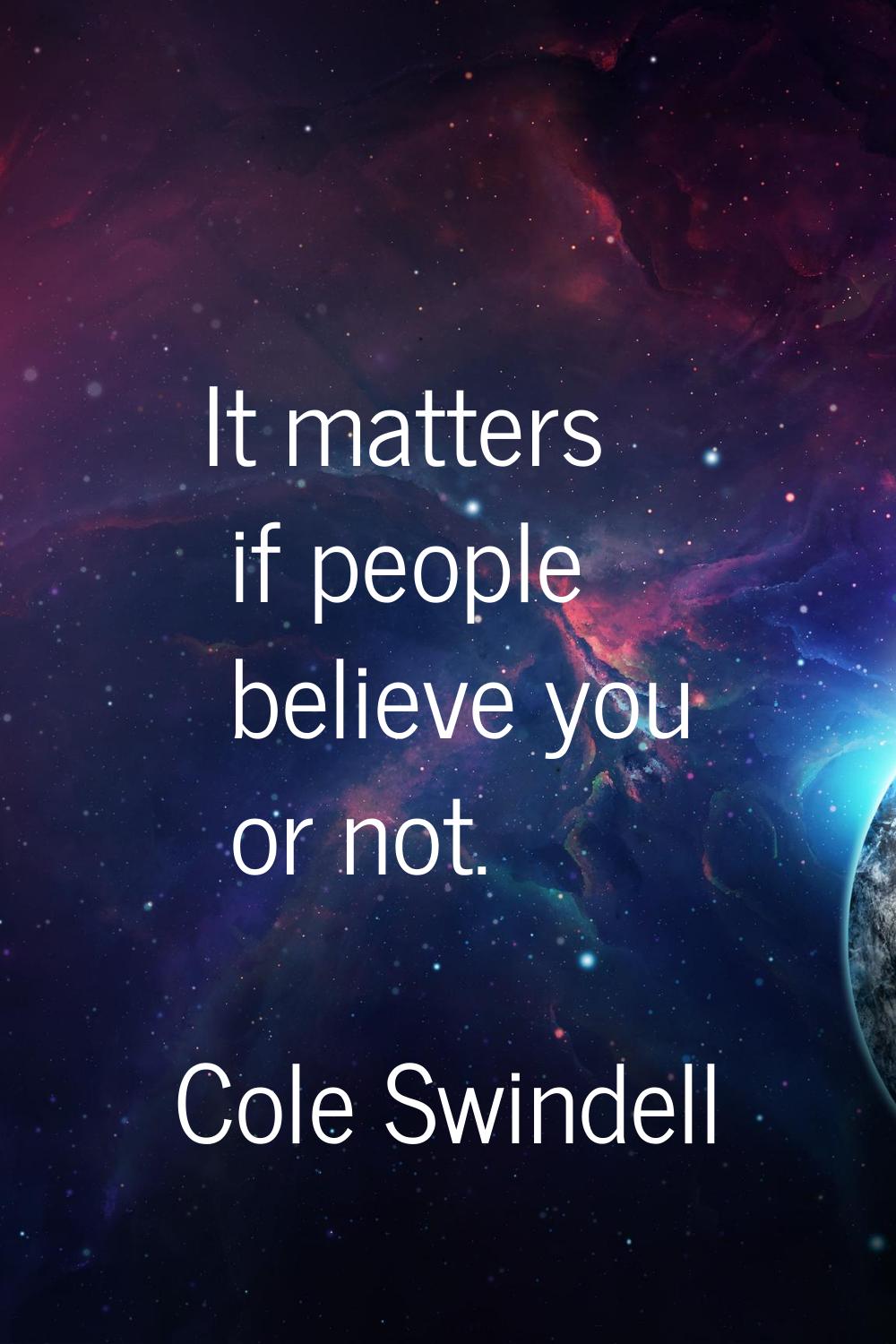 It matters if people believe you or not.
