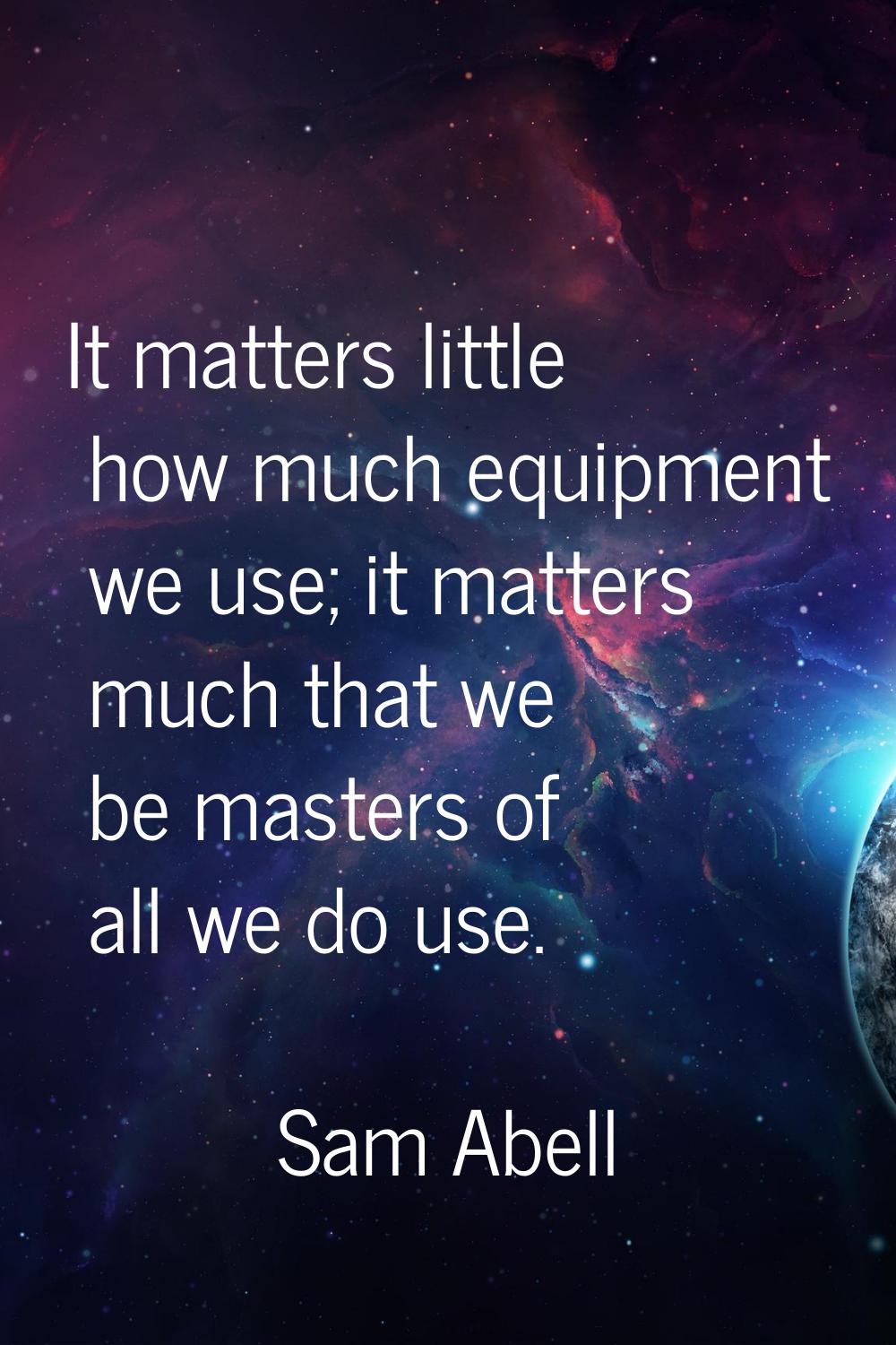 It matters little how much equipment we use; it matters much that we be masters of all we do use.