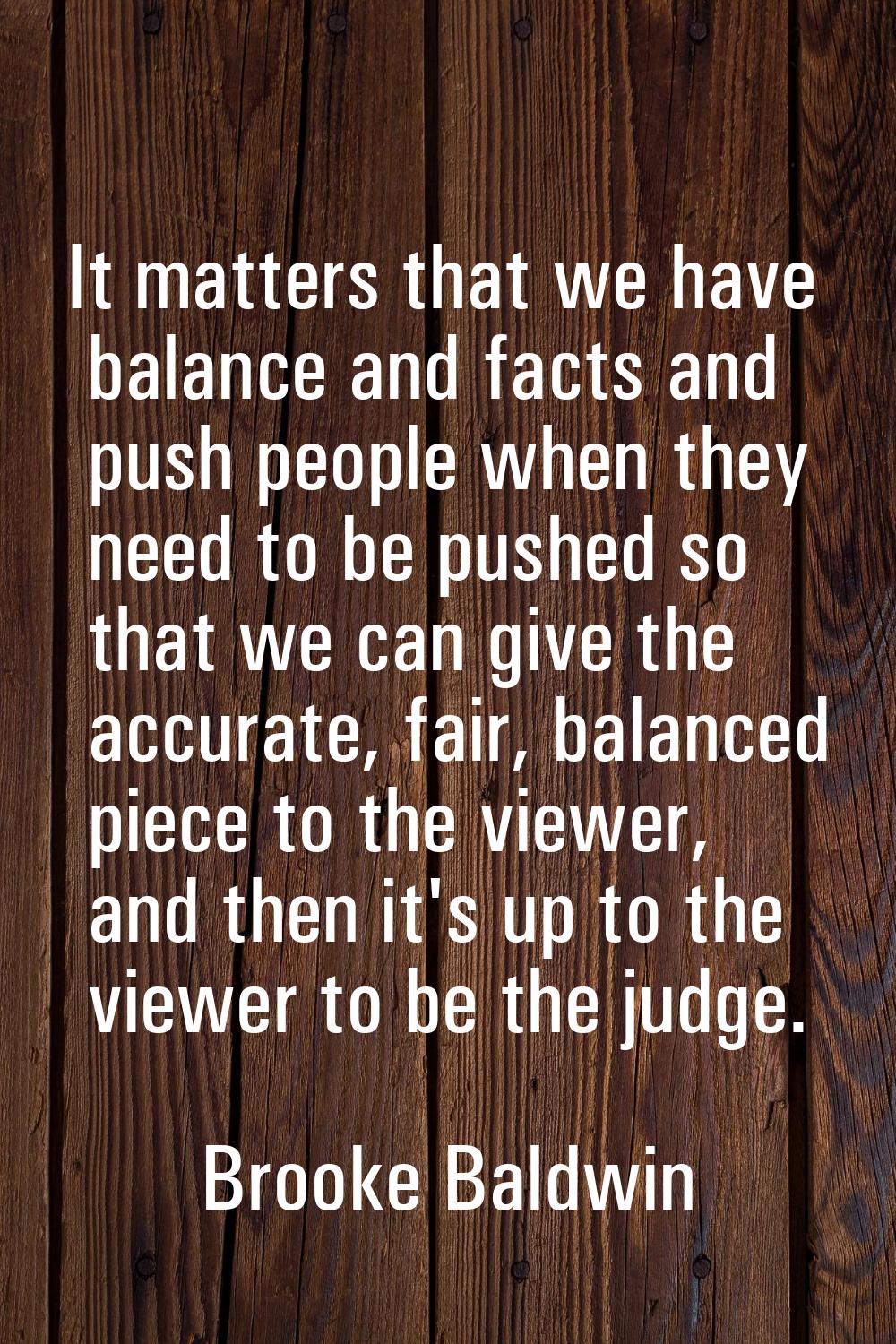 It matters that we have balance and facts and push people when they need to be pushed so that we ca