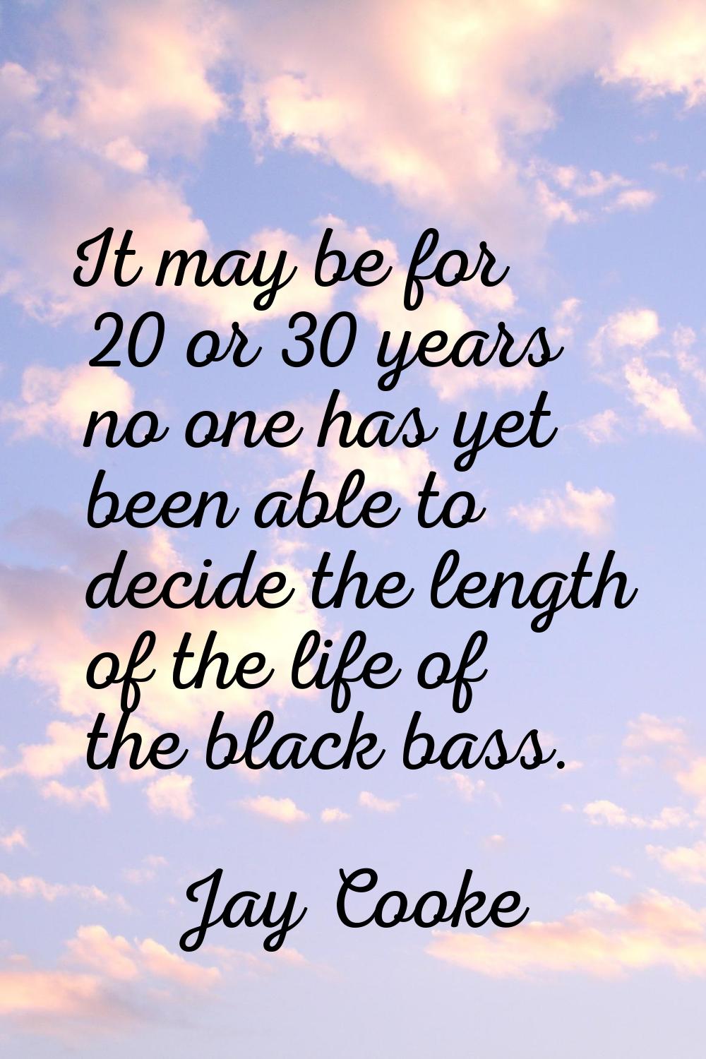 It may be for 20 or 30 years no one has yet been able to decide the length of the life of the black