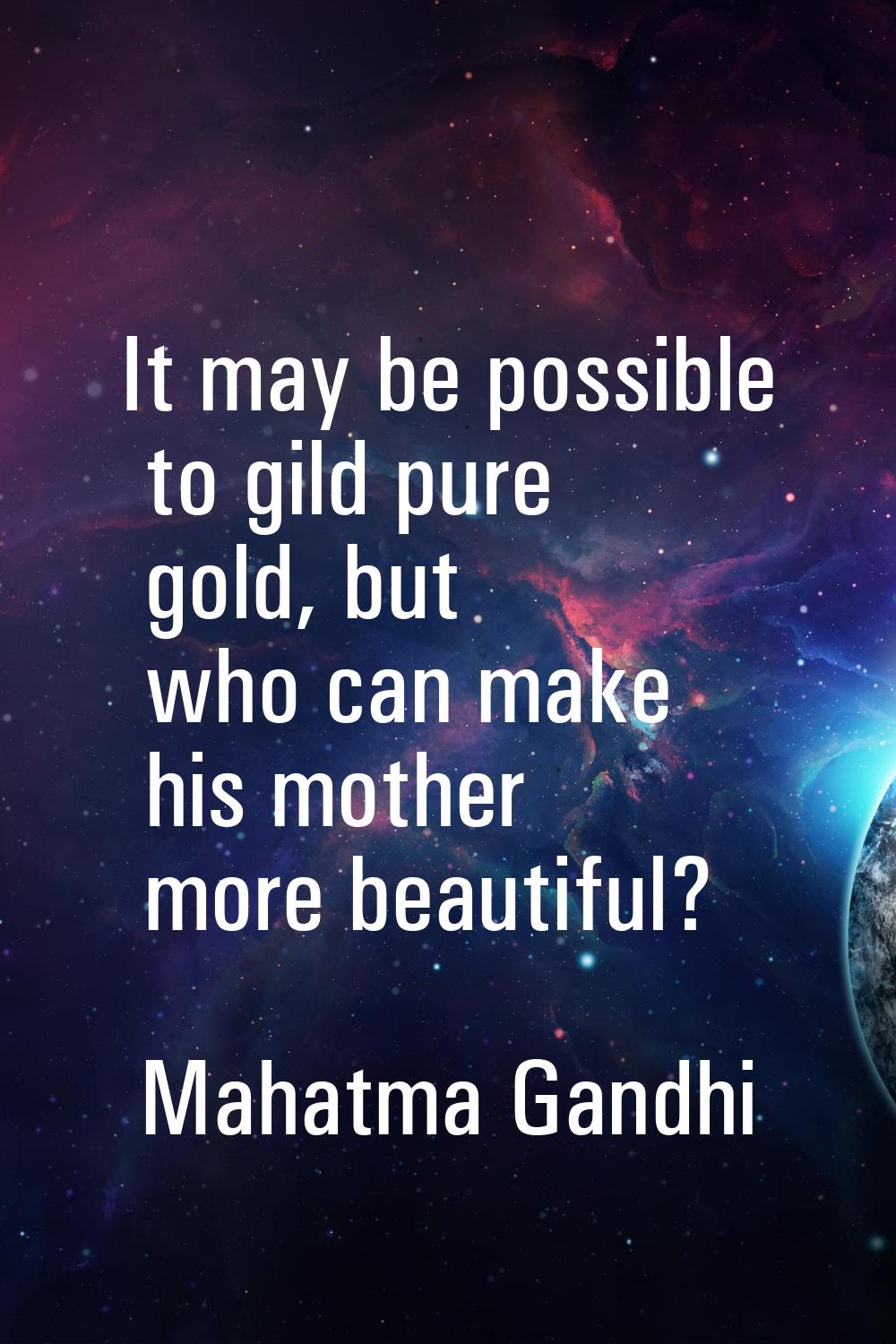 It may be possible to gild pure gold, but who can make his mother more beautiful?