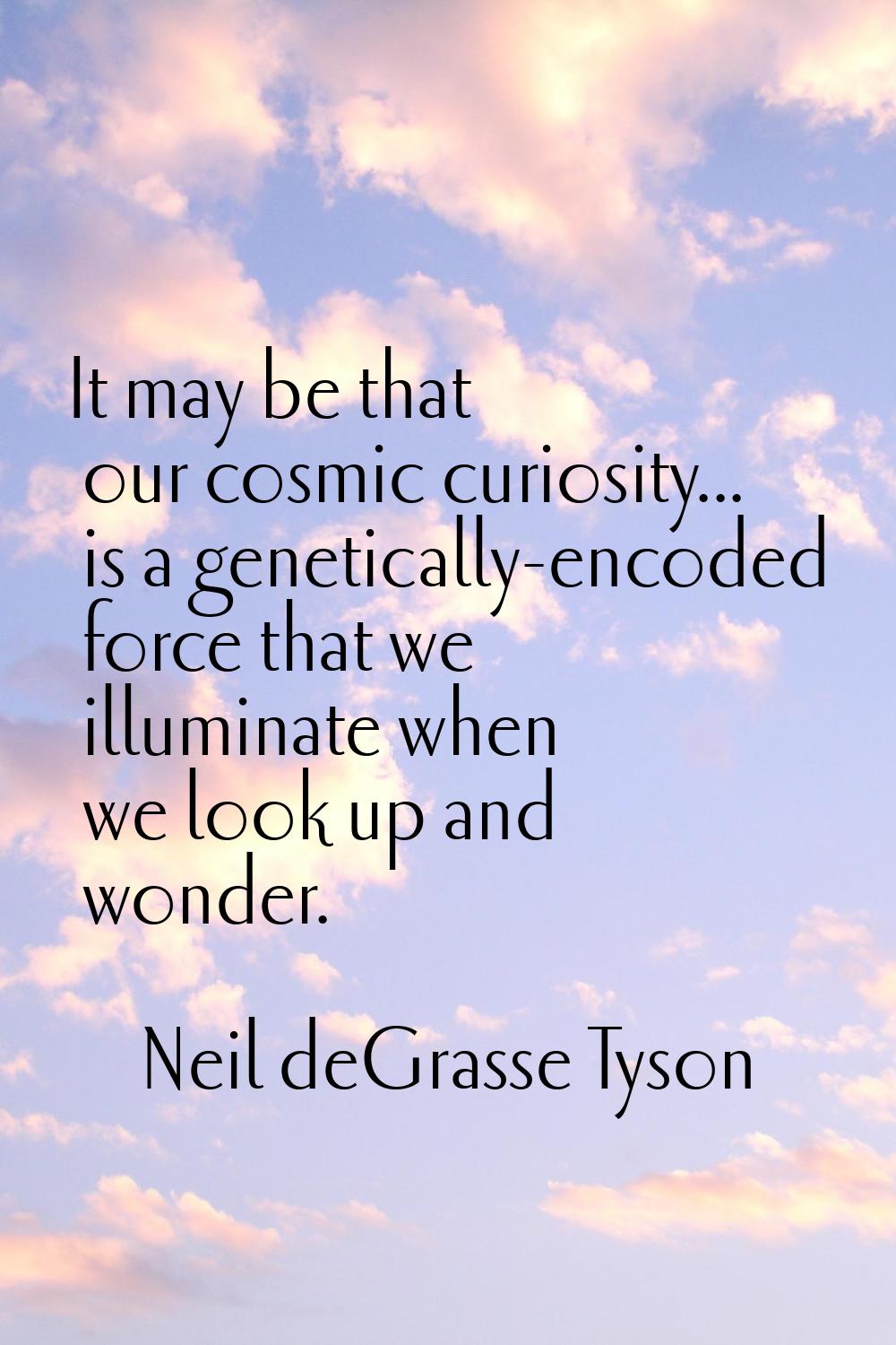 It may be that our cosmic curiosity... is a genetically-encoded force that we illuminate when we lo